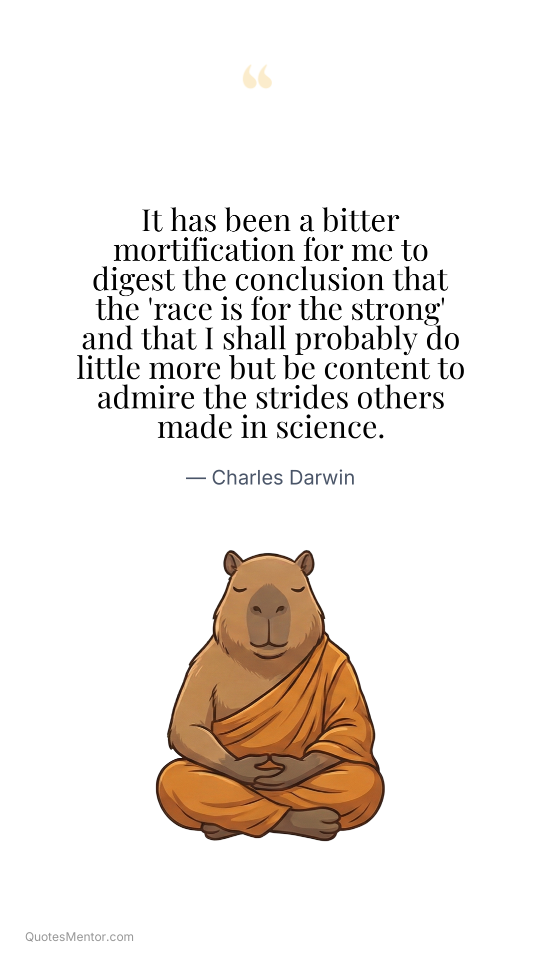 It has been a bitter mortification for me to digest the conclusion that the 'race is for the strong' and that I shall probably do little more but be content to admire the strides others made in science. - Charles Darwin
