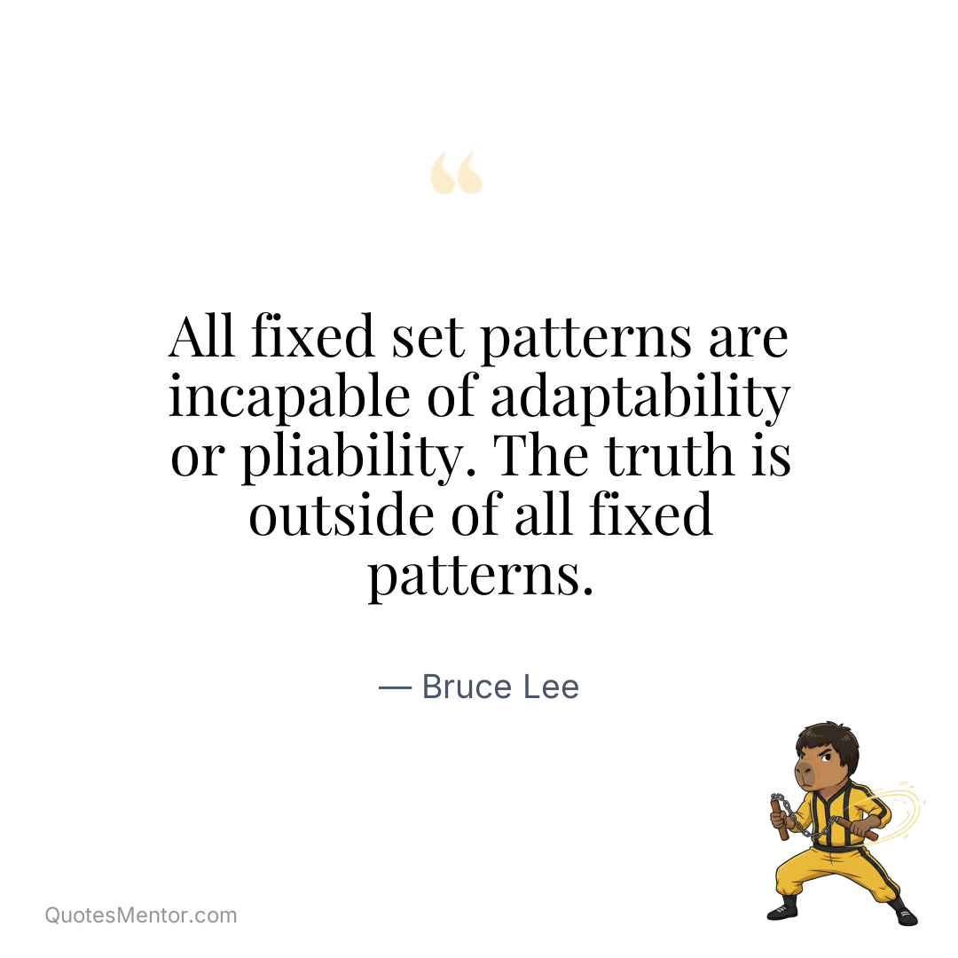 All fixed set patterns are incapable of adaptability or pliability. The truth is outside of all fixed patterns. - Bruce Lee