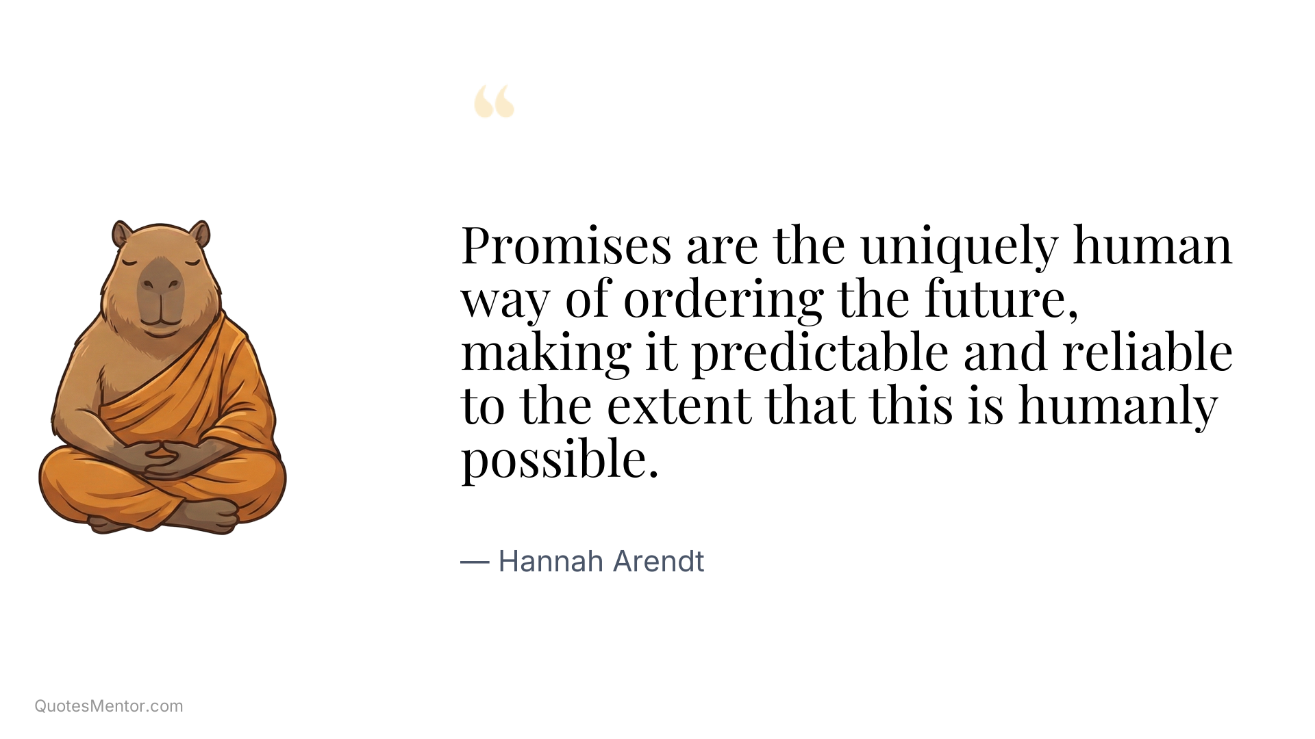Promises are the uniquely human way of ordering the future, making it predictable and reliable to the extent that this is humanly possible. - Hannah Arendt