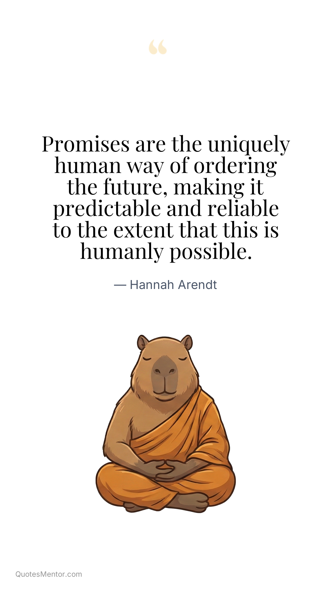 Promises are the uniquely human way of ordering the future, making it predictable and reliable to the extent that this is humanly possible. - Hannah Arendt