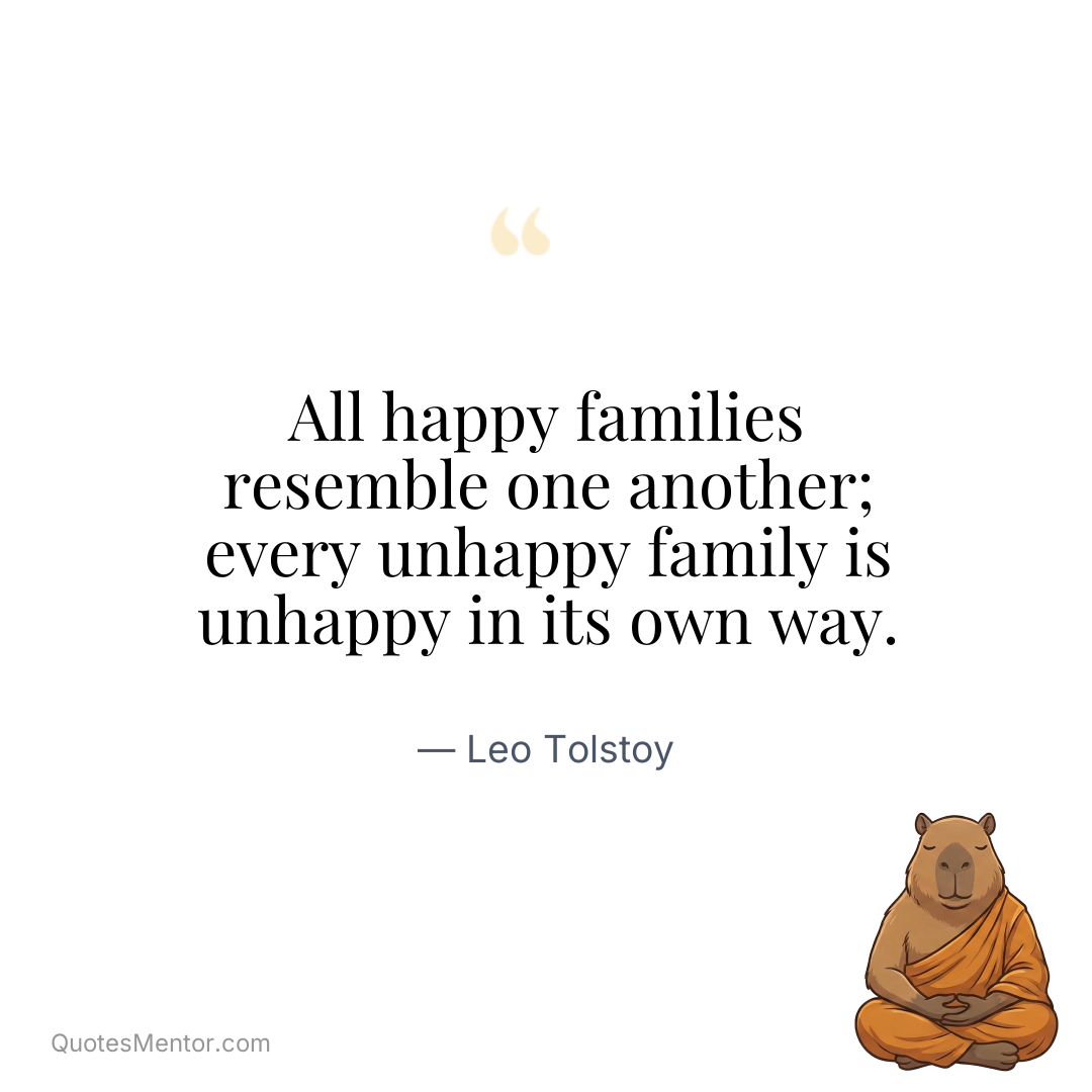 All happy families resemble one another; every unhappy family is unhappy in its own way. - Leo Tolstoy