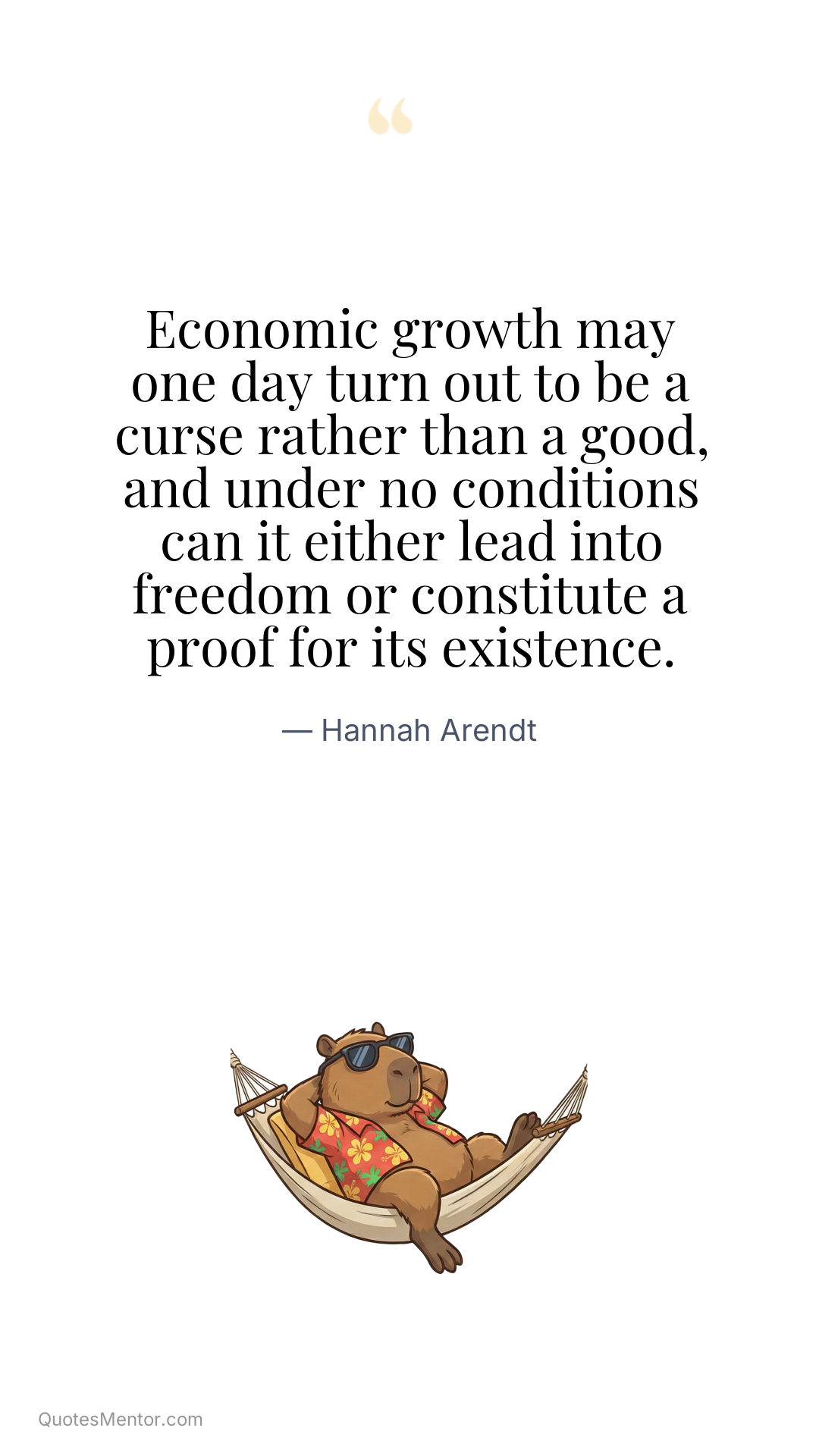 Economic growth may one day turn out to be a curse rather than a good, and under no conditions can it either lead into freedom or constitute a proof for its existence. - Hannah Arendt