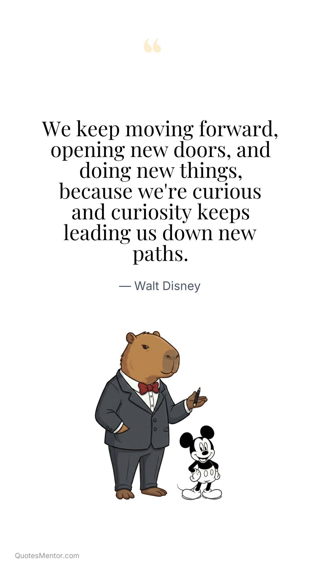 We keep moving forward, opening new doors, and doing new things, because we're curious and curiosity keeps leading us down new paths. - Walt Disney