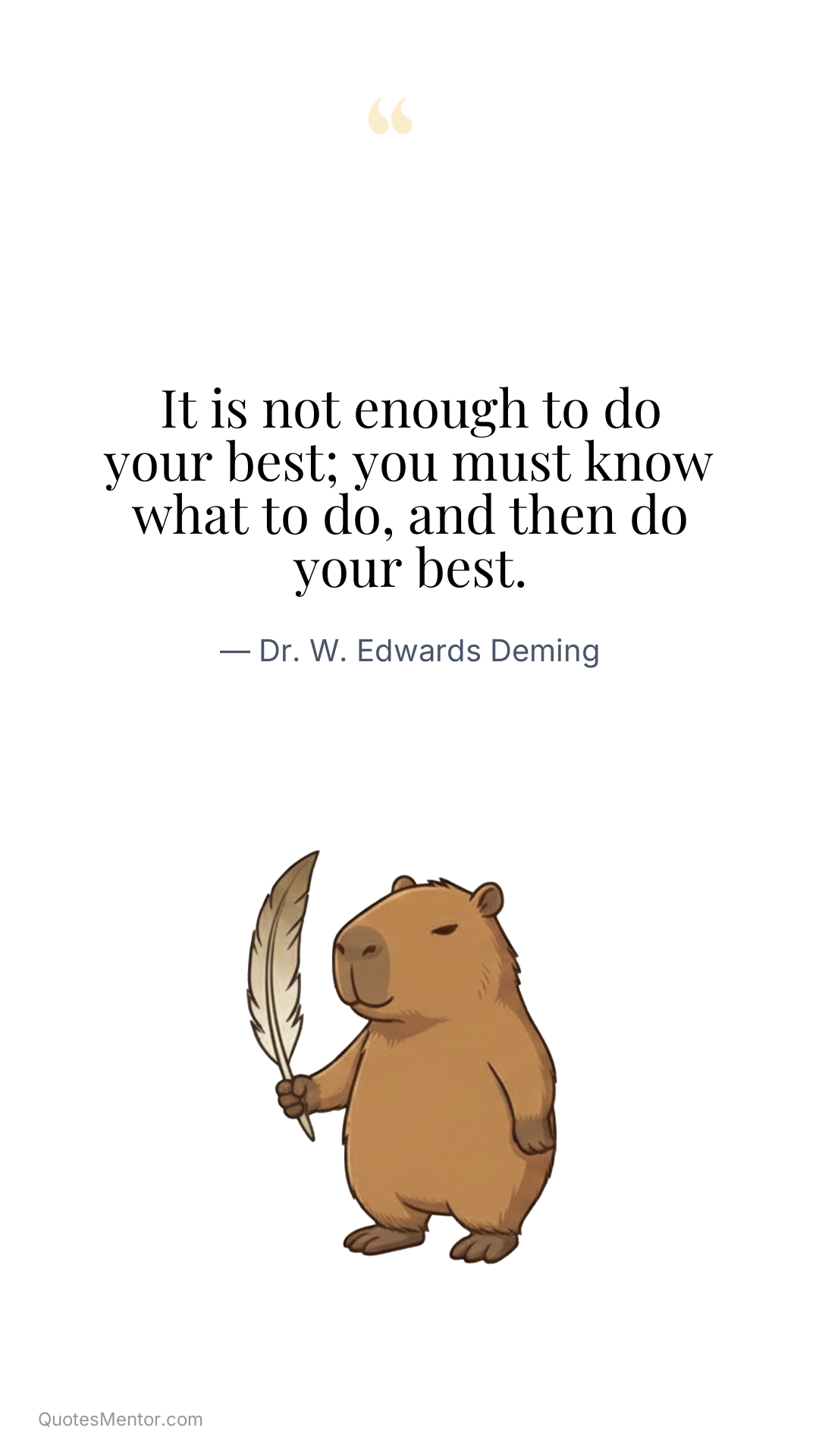 It is not enough to do your best; you must know what to do, and then do your best. - Dr. W. Edwards Deming