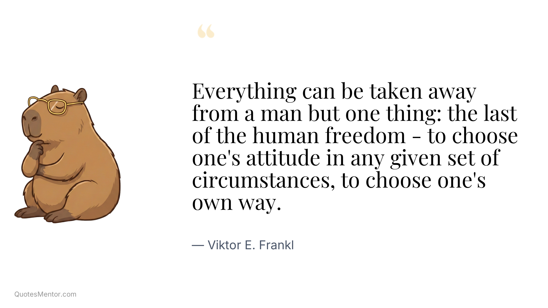 Everything can be taken away from a man but one thing: the last of the human freedom - to choose one's attitude in any given set of circumstances, to choose one's own way. - Viktor E. Frankl