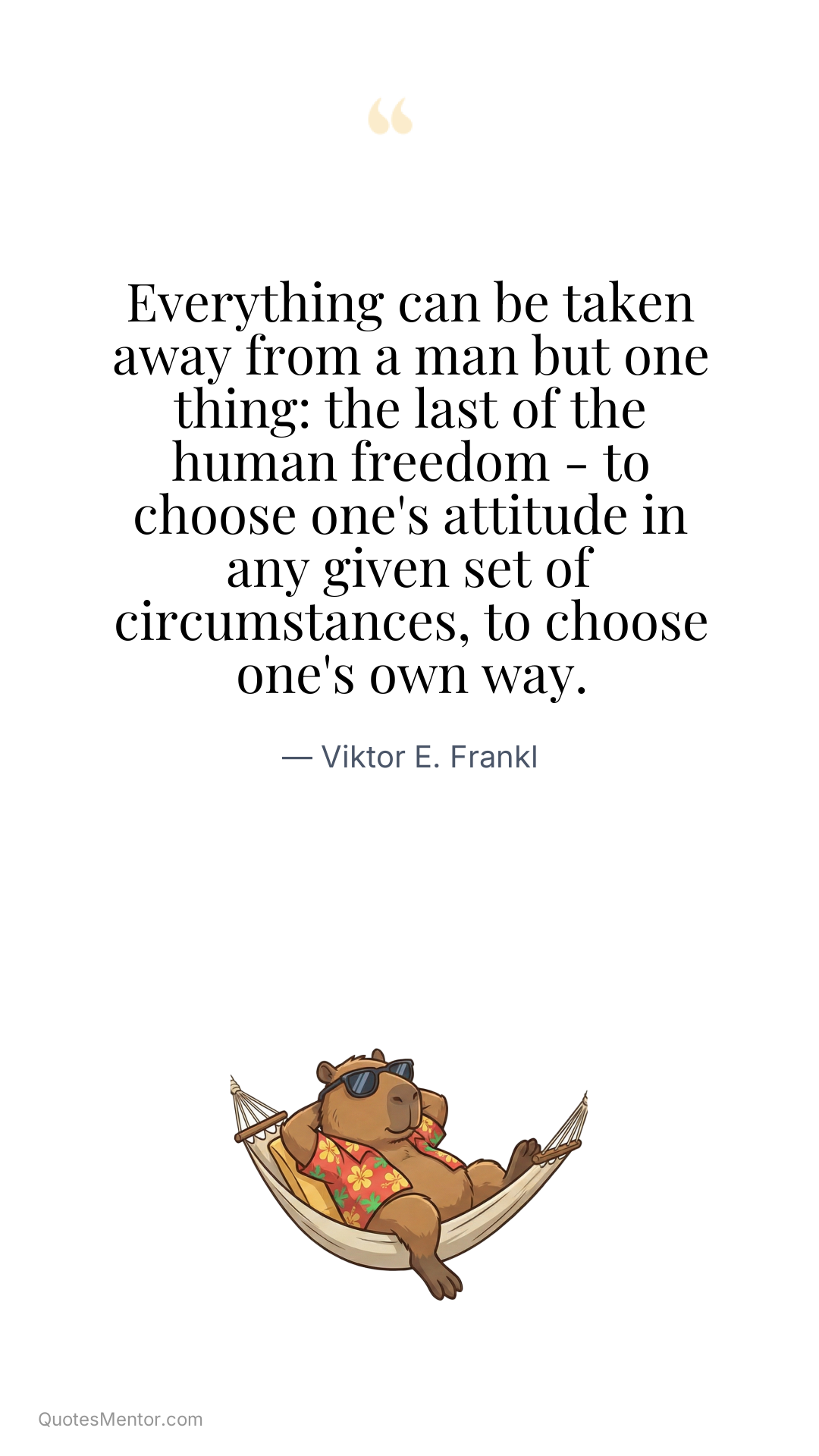 Everything can be taken away from a man but one thing: the last of the human freedom - to choose one's attitude in any given set of circumstances, to choose one's own way. - Viktor E. Frankl