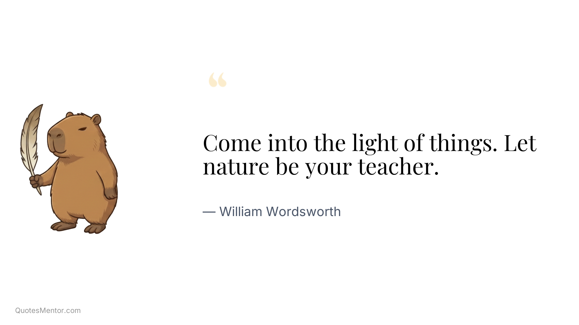 Come into the light of things. Let nature be your teacher. - William Wordsworth