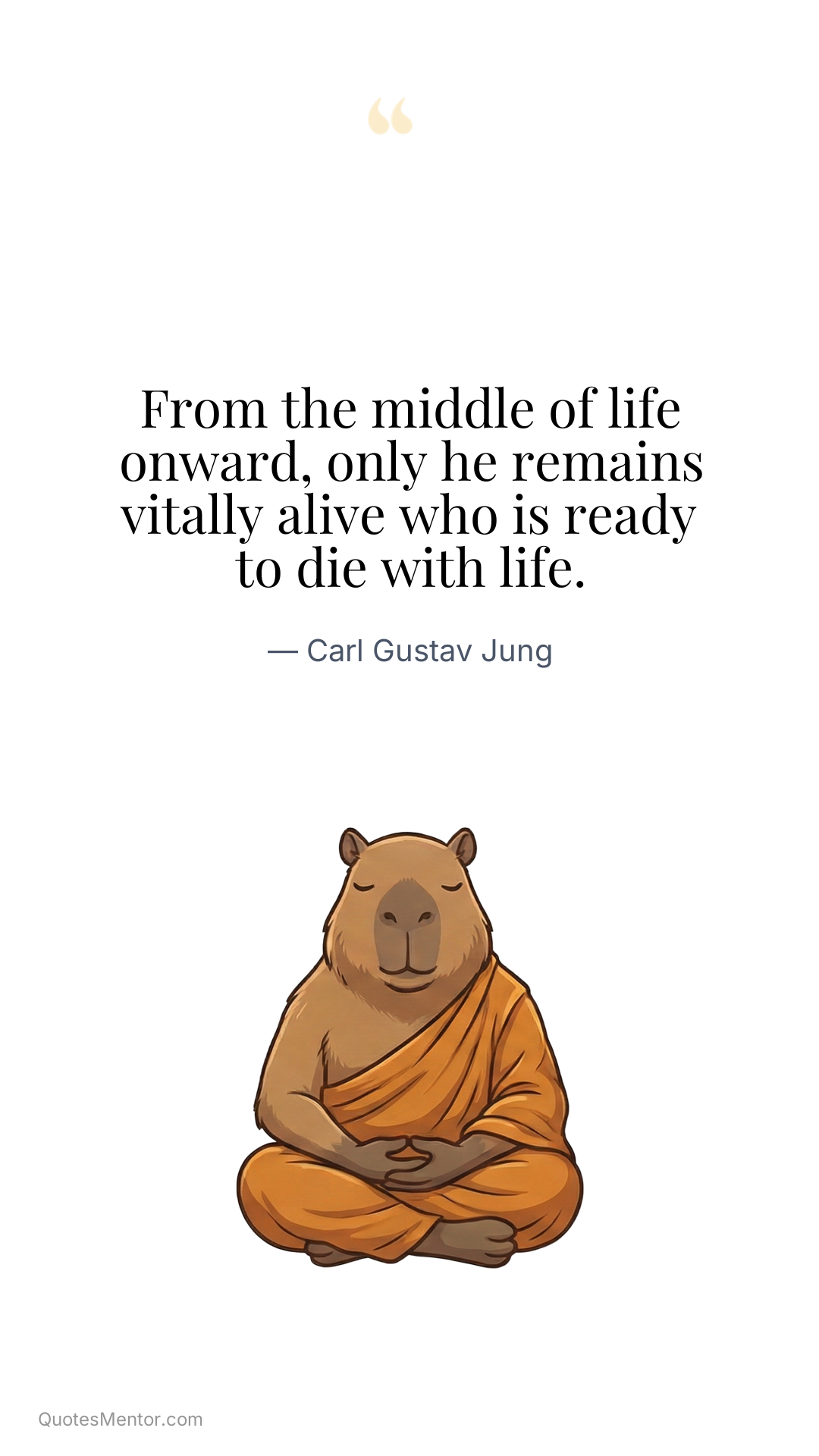 From the middle of life onward, only he remains vitally alive who is ready to die with life. - Carl Gustav Jung