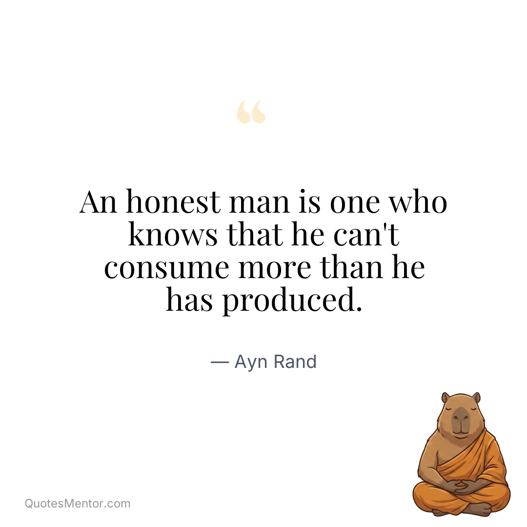 An honest man is one who knows that he can’t consume more than he has produced. - Ayn Rand