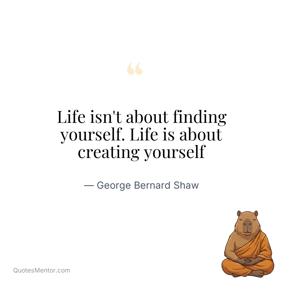 Life isn’t about finding yourself. Life is about creating yourself - George Bernard Shaw
