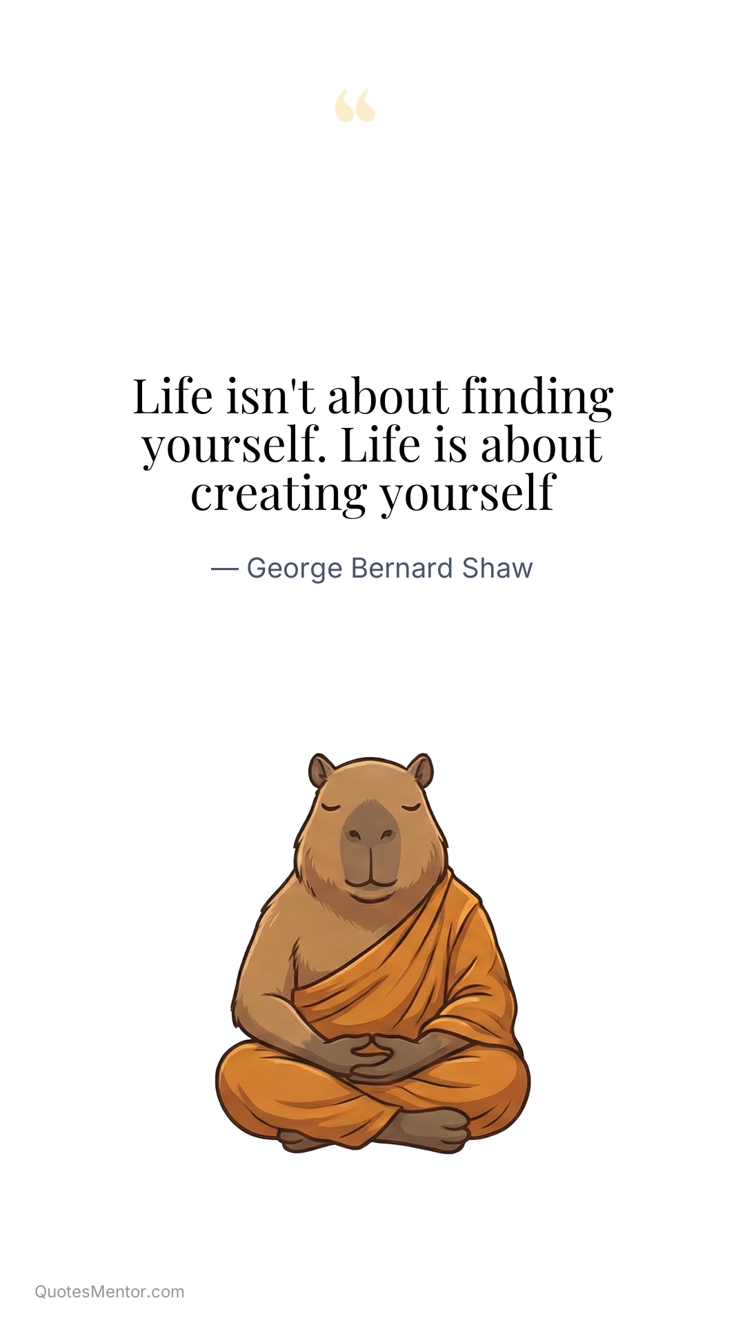 Life isn't about finding yourself. Life is about creating yourself - George Bernard Shaw