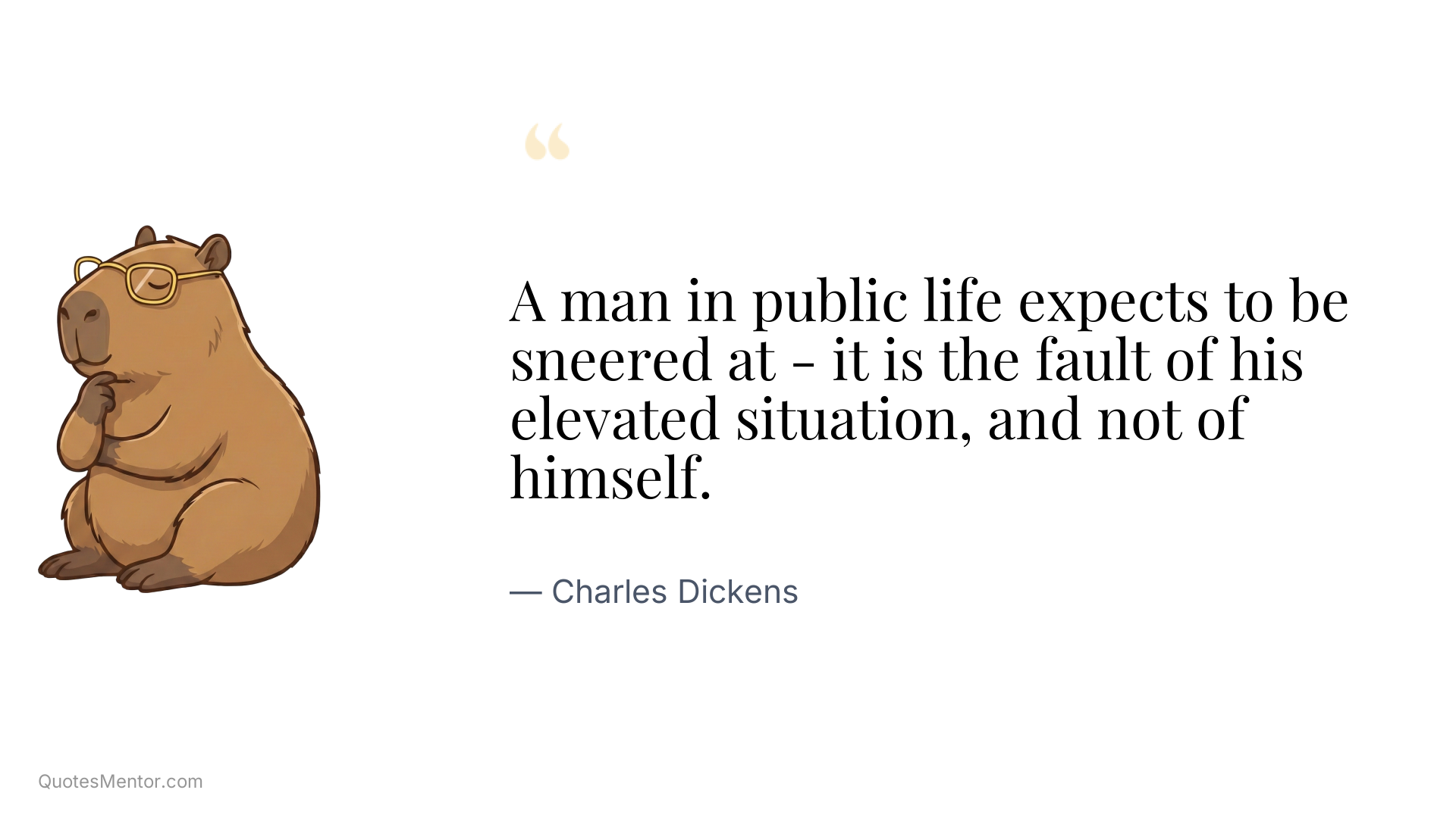 A man in public life expects to be sneered at - it is the fault of his elevated situation, and not of himself. - Charles Dickens