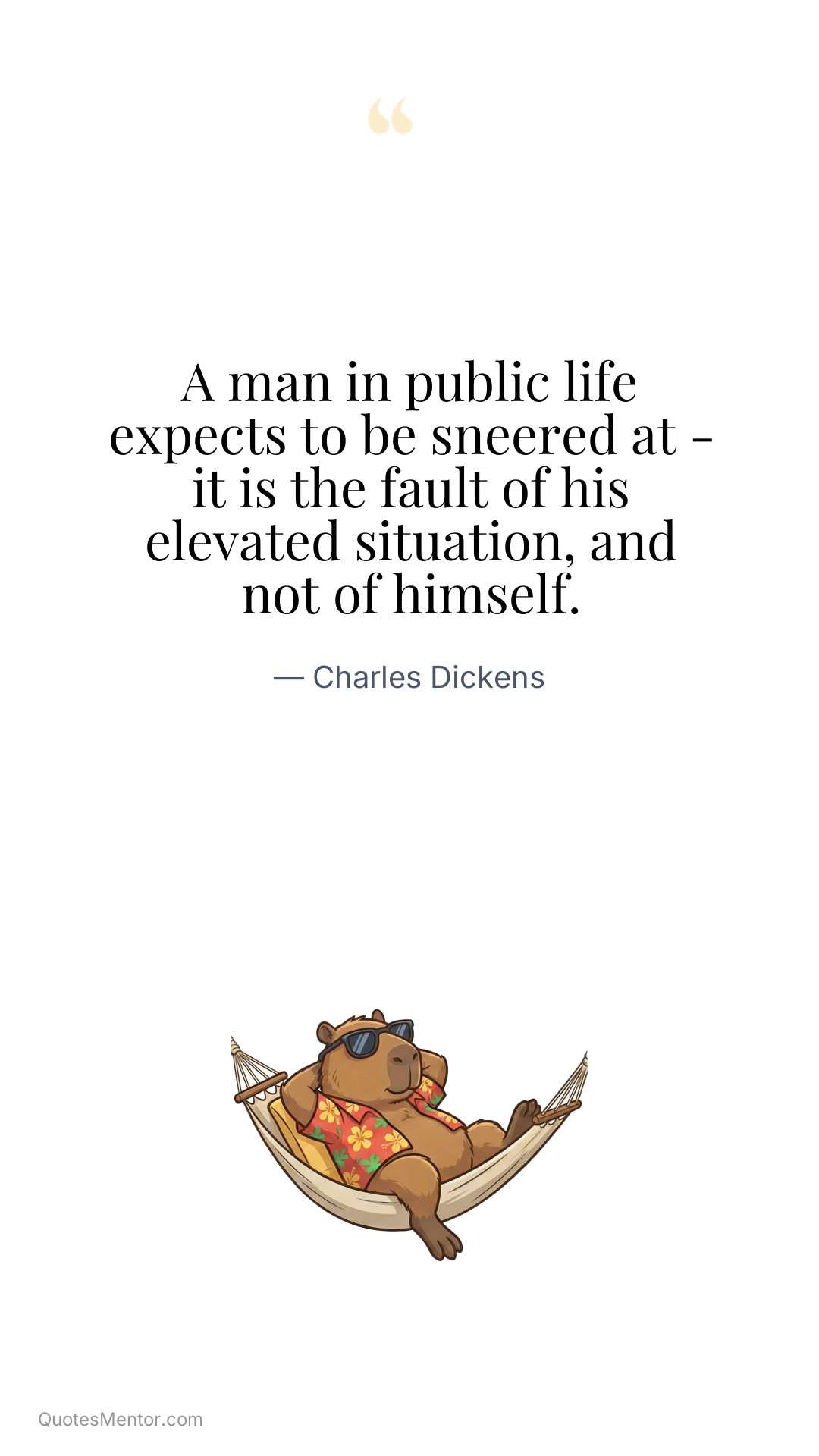 A man in public life expects to be sneered at - it is the fault of his elevated situation, and not of himself. - Charles Dickens