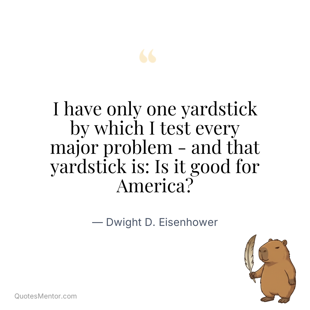 I have only one yardstick by which I test every major problem – and that yardstick is: Is it good for America? - Dwight D. Eisenhower