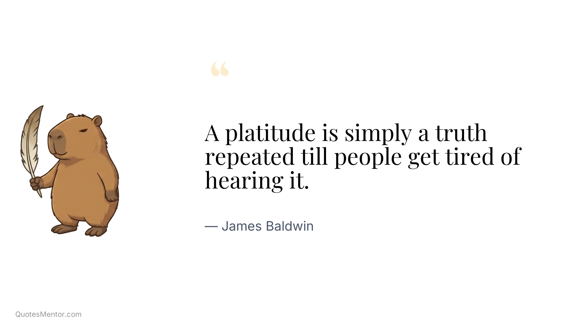 A platitude is simply a truth repeated till people get tired of hearing it. - James Baldwin