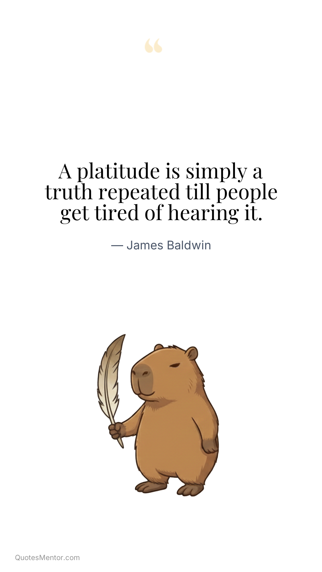 A platitude is simply a truth repeated till people get tired of hearing it. - James Baldwin