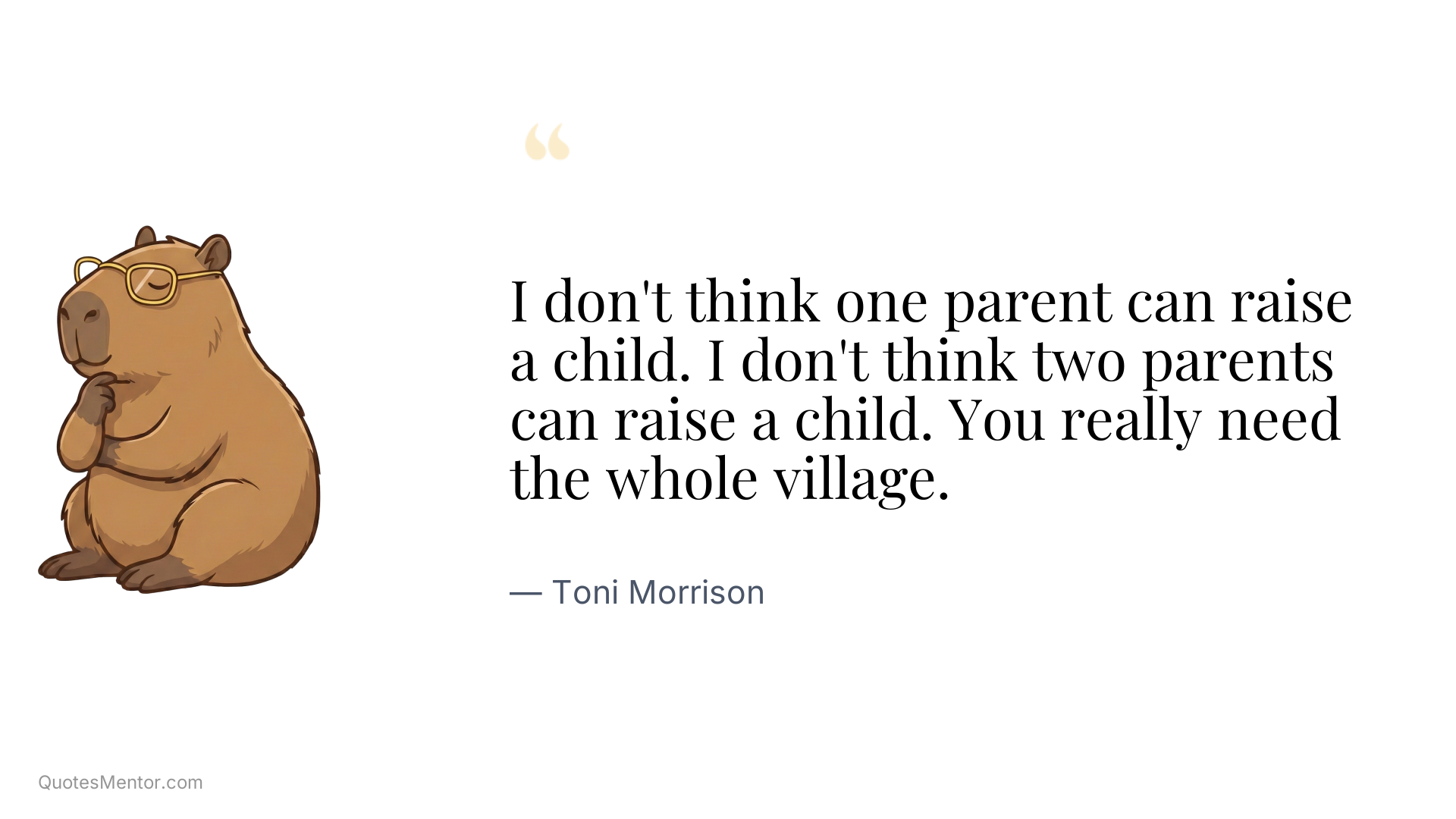 I don't think one parent can raise a child. I don't think two parents can raise a child. You really need the whole village. - Toni Morrison