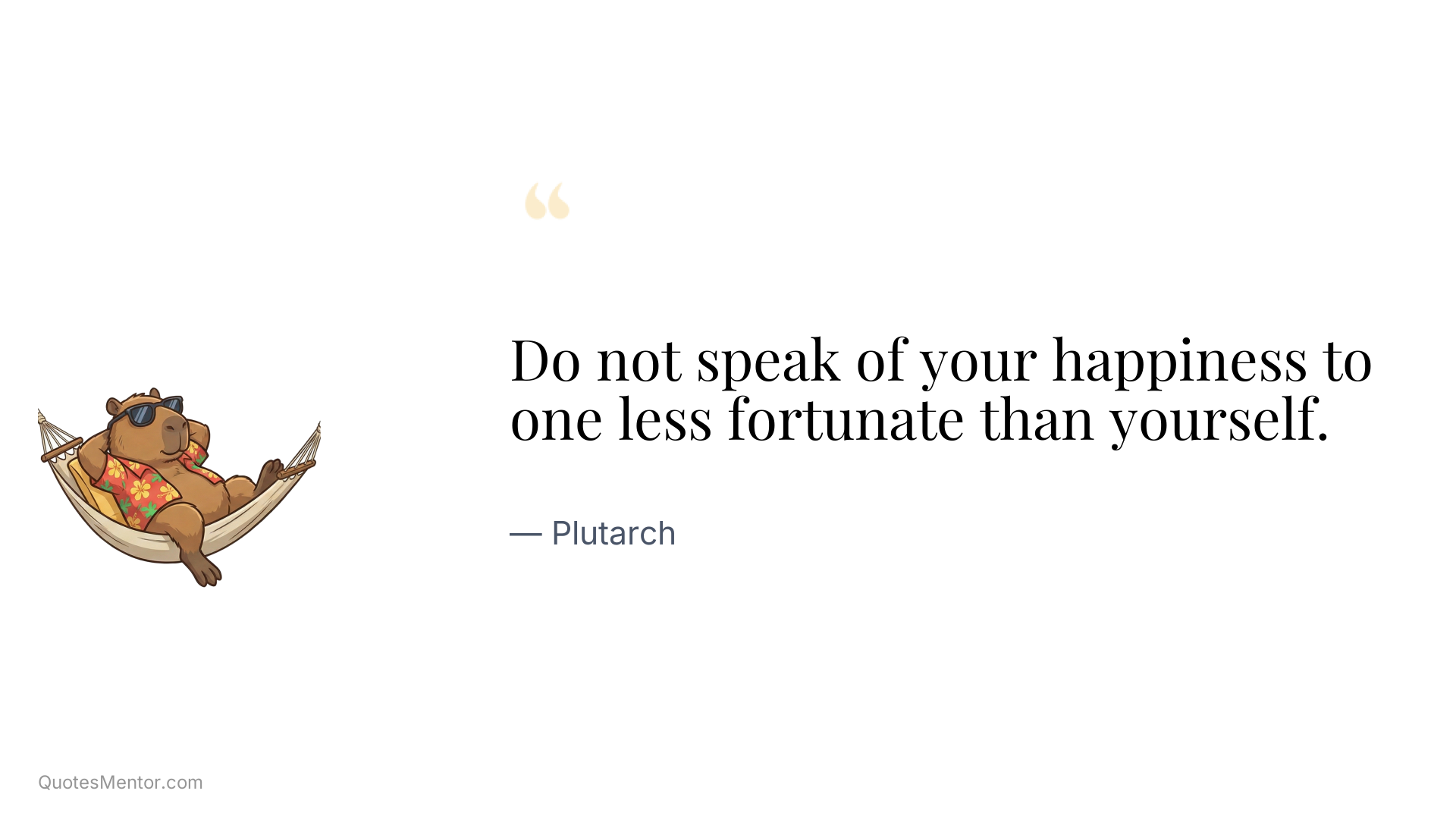Do not speak of your happiness to one less fortunate than yourself. - Plutarch