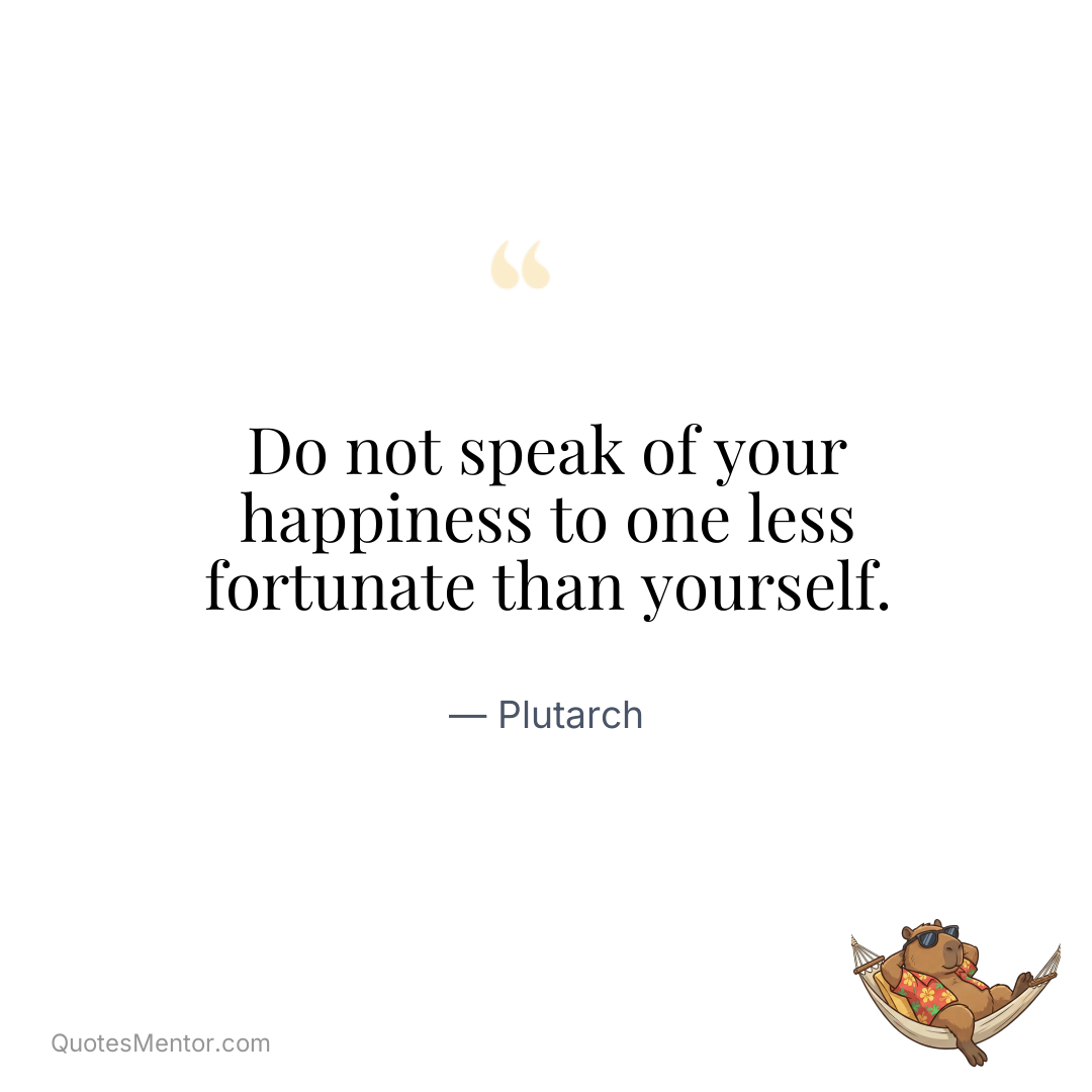 Do not speak of your happiness to one less fortunate than yourself. - Plutarch