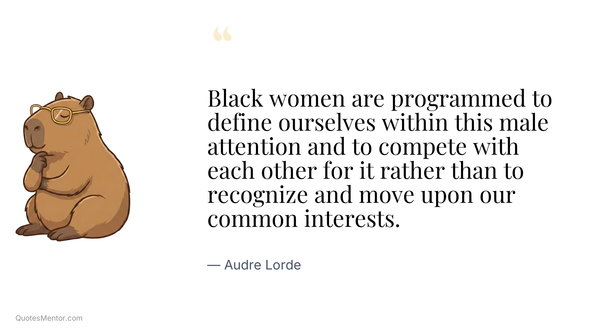 Black women are programmed to define ourselves within this male attention and to compete with each other for it rather than to recognize and move upon our common interests. - Audre Lorde