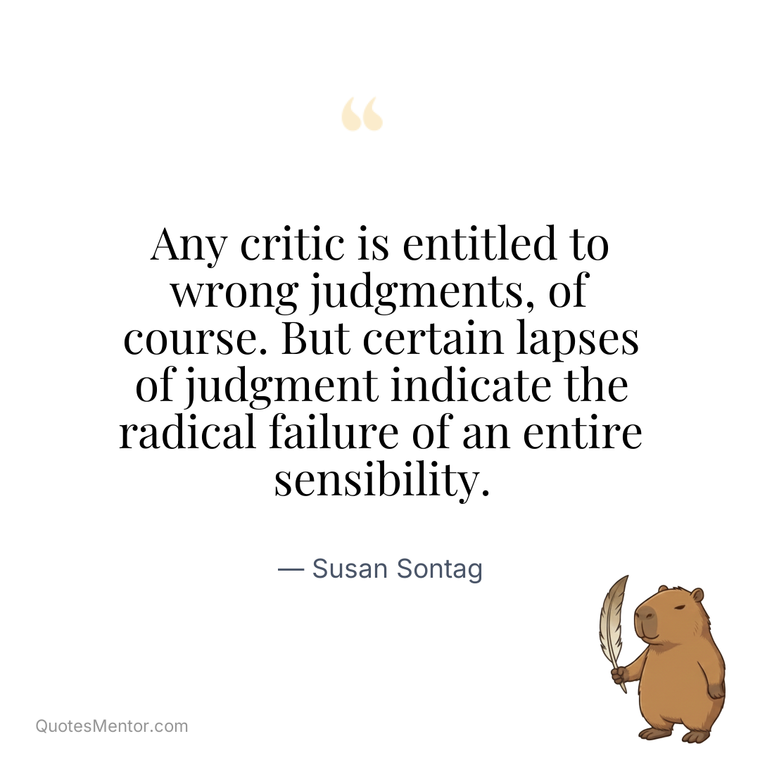 Any critic is entitled to wrong judgments, of course. But certain lapses of judgment indicate the radical failure of an entire sensibility. - Susan Sontag
