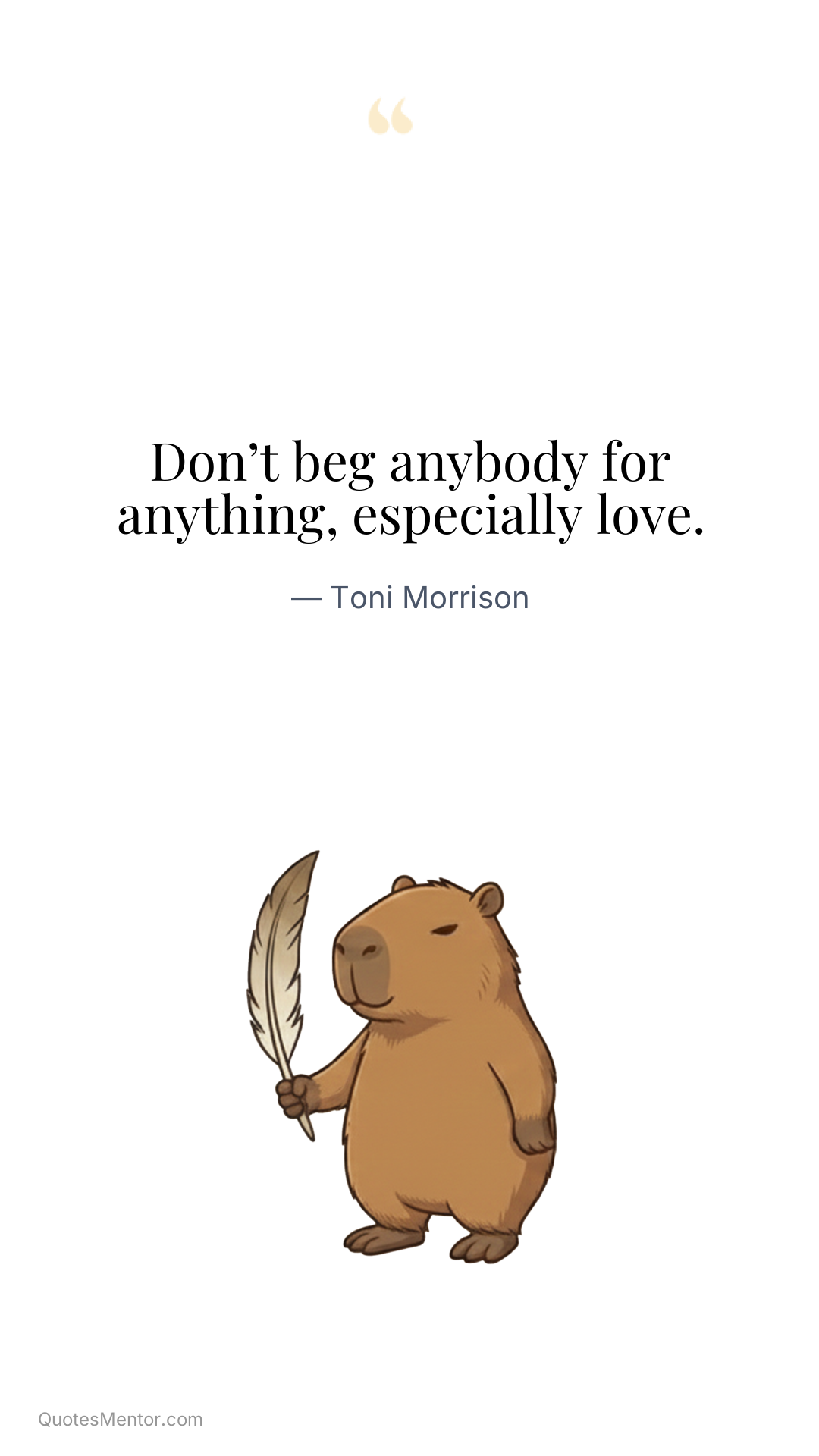 Don’t beg anybody for anything, especially love. - Toni Morrison