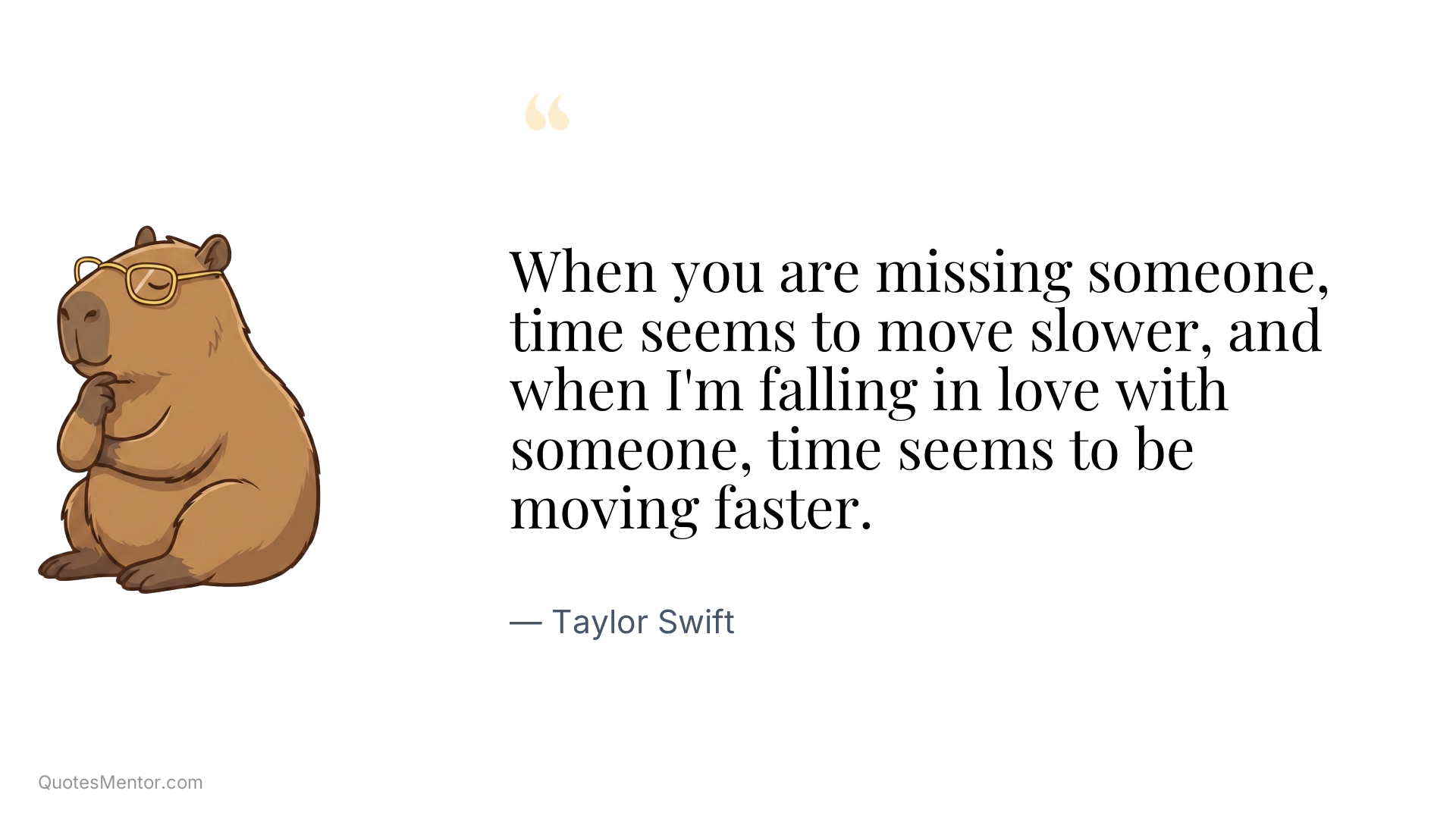 When you are missing someone, time seems to move slower, and when I'm falling in love with someone, time seems to be moving faster. - Taylor Swift
