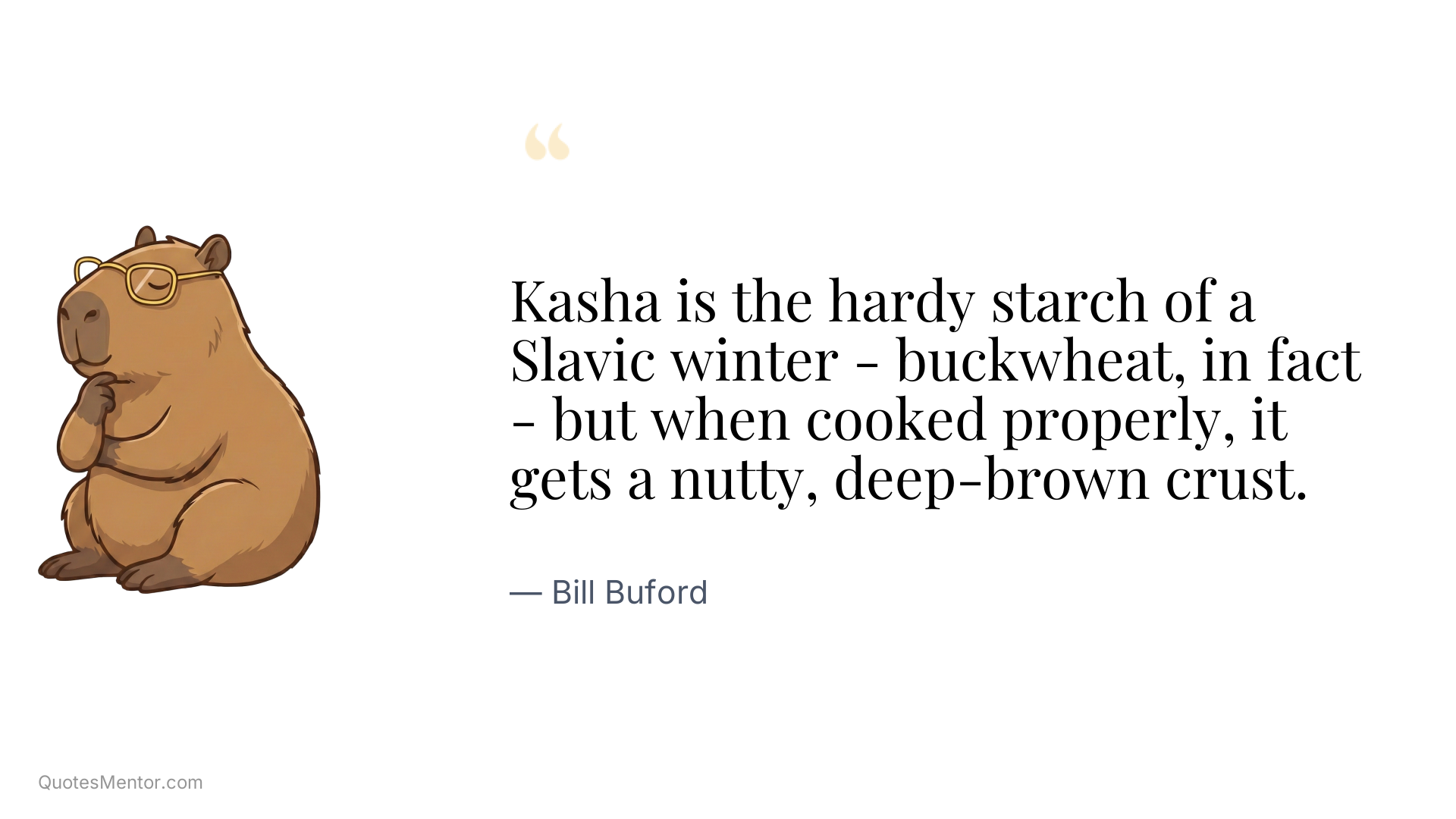 Kasha is the hardy starch of a Slavic winter - buckwheat, in fact - but when cooked properly, it gets a nutty, deep-brown crust. - Bill Buford