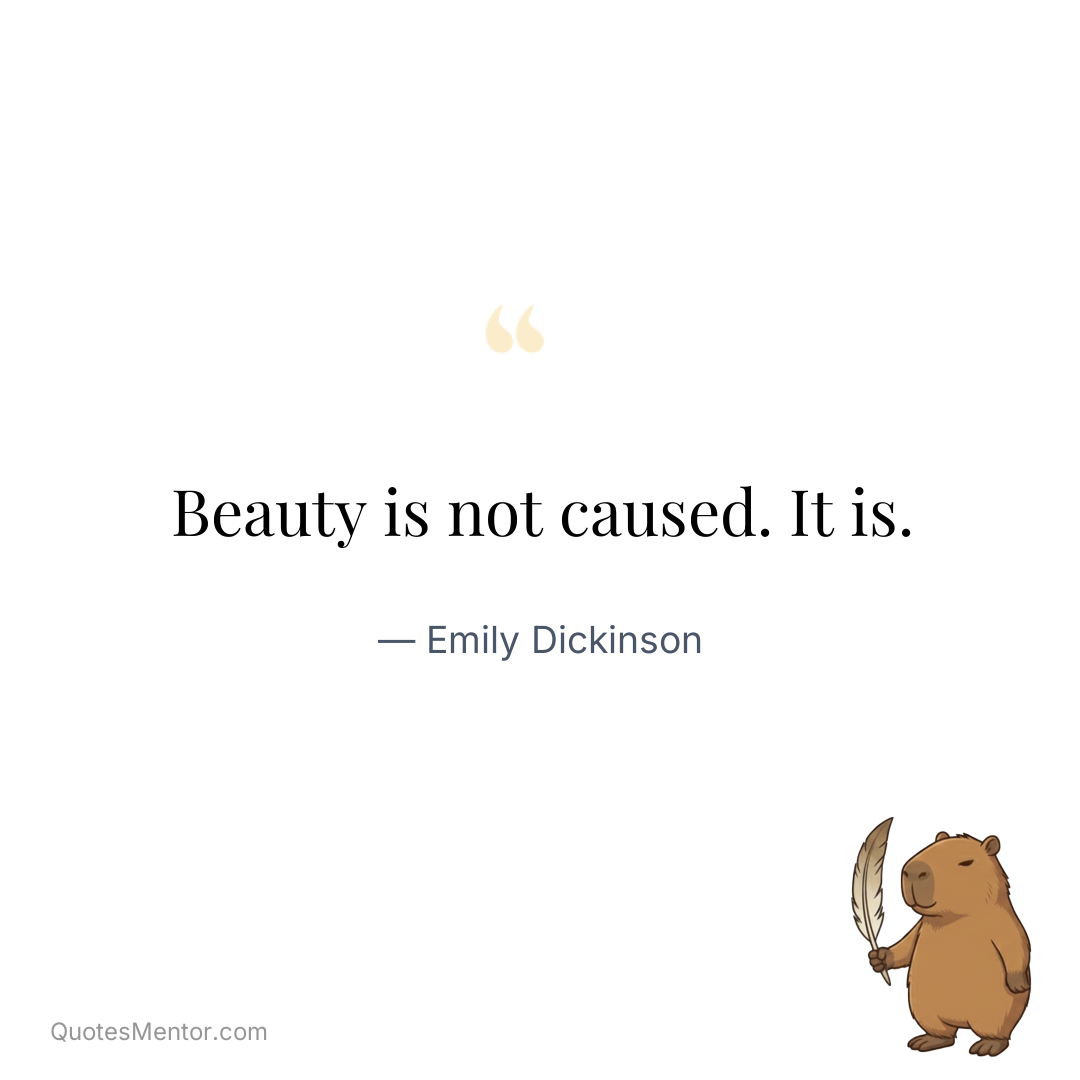 Beauty is not caused. It is. - Emily Dickinson
