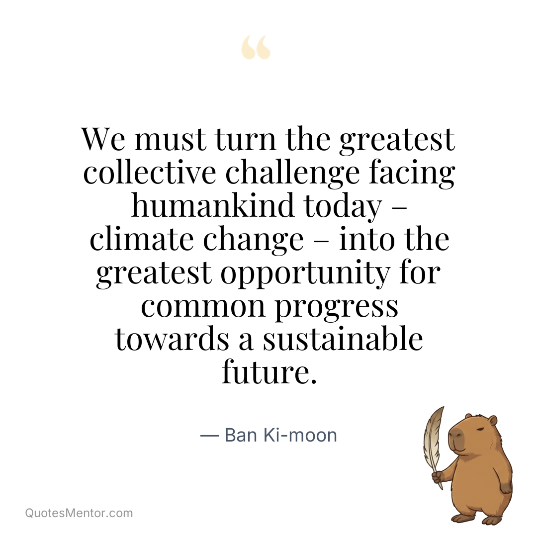 We must turn the greatest collective challenge facing humankind today – climate change – into the greatest opportunity for common progress towards a sustainable future. - Ban Ki-moon