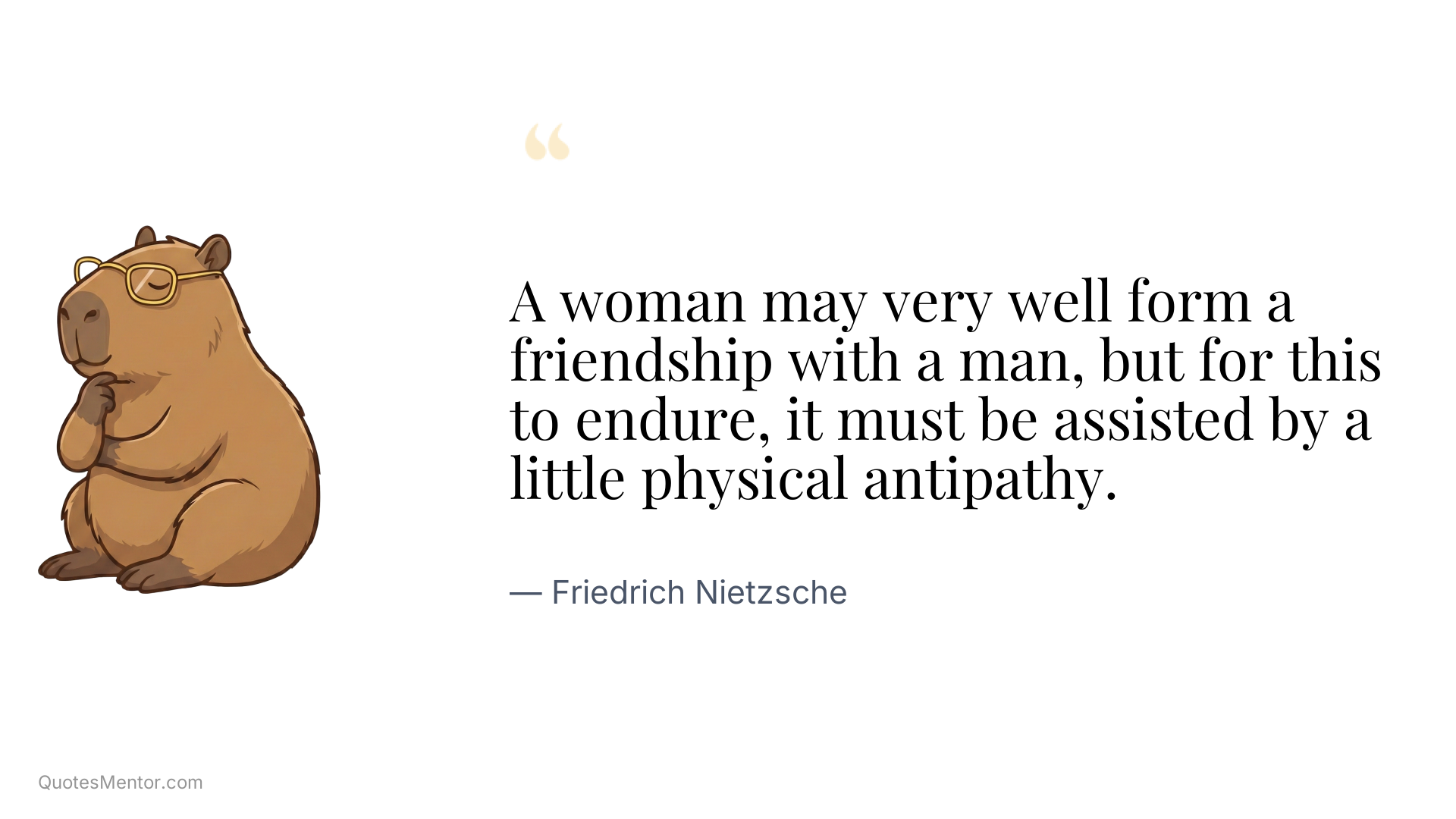 A woman may very well form a friendship with a man, but for this to endure, it must be assisted by a little physical antipathy. - Friedrich Nietzsche