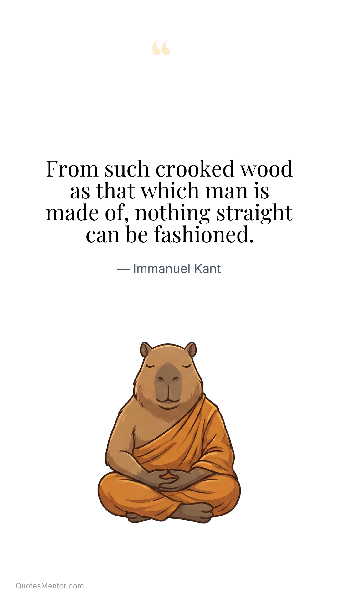 From such crooked wood as that which man is made of, nothing straight can be fashioned. - Immanuel Kant