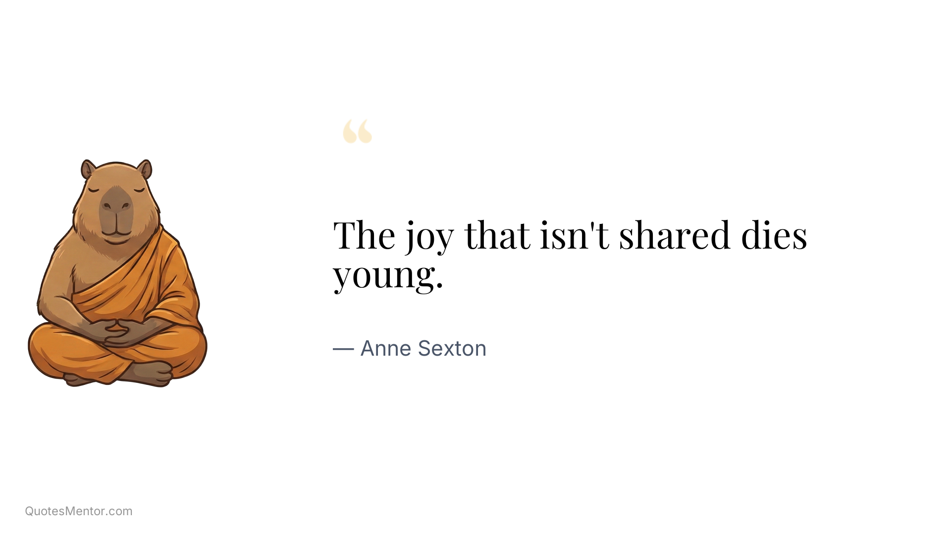 The joy that isn't shared dies young. - Anne Sexton