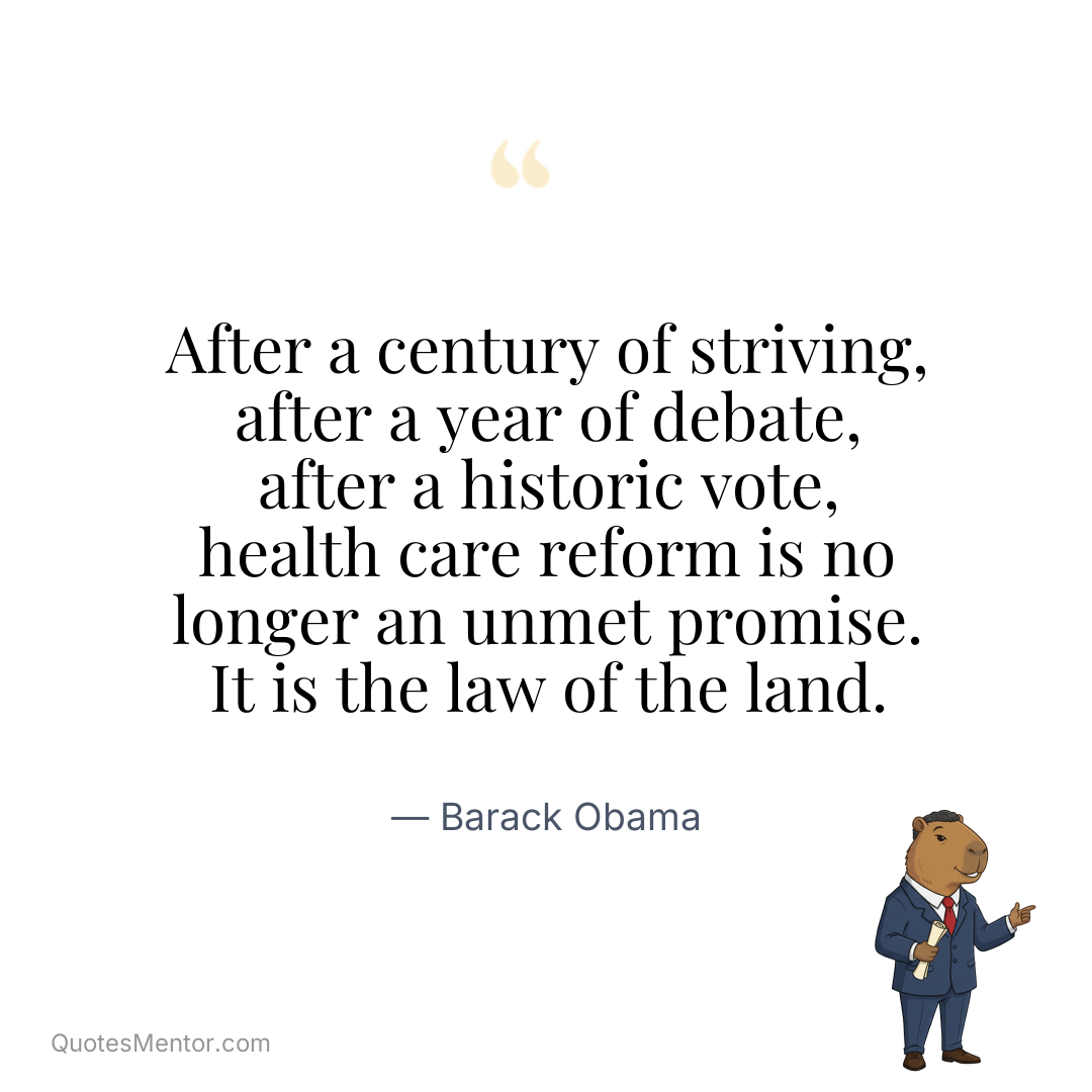 After a century of striving, after a year of debate, after a historic vote, health care reform is no longer an unmet promise. It is the law of the land. - Barack Obama