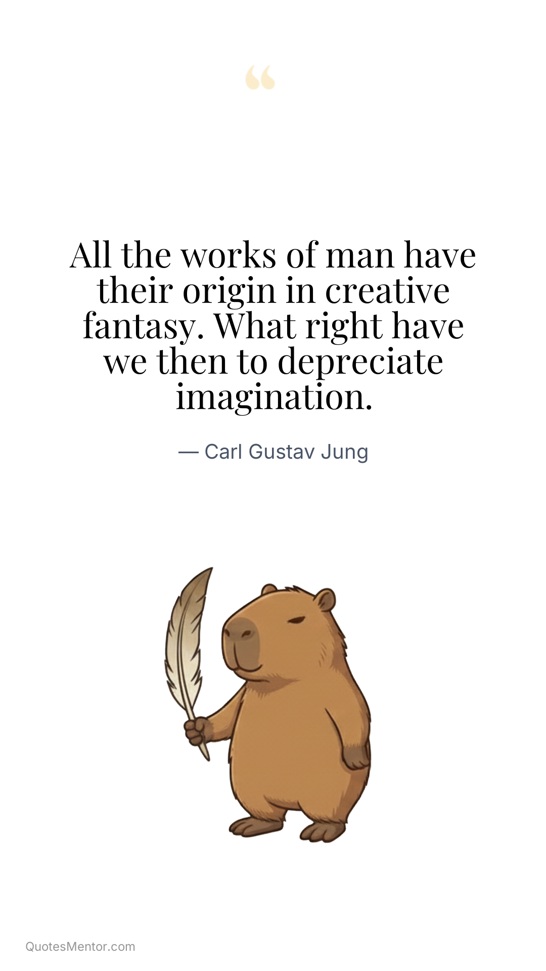 All the works of man have their origin in creative fantasy. What right have we then to depreciate imagination. - Carl Gustav Jung