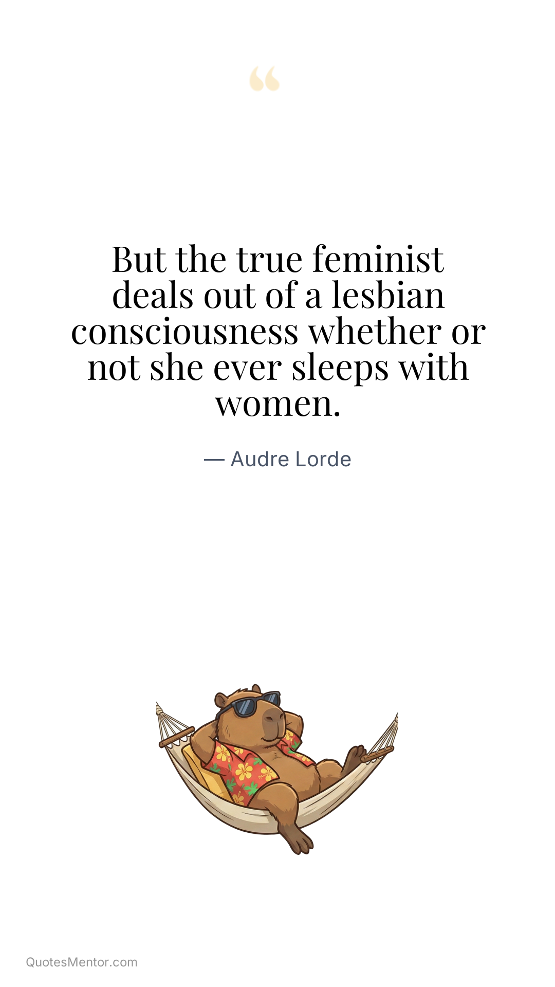 But the true feminist deals out of a lesbian consciousness whether or not she ever sleeps with women. - Audre Lorde