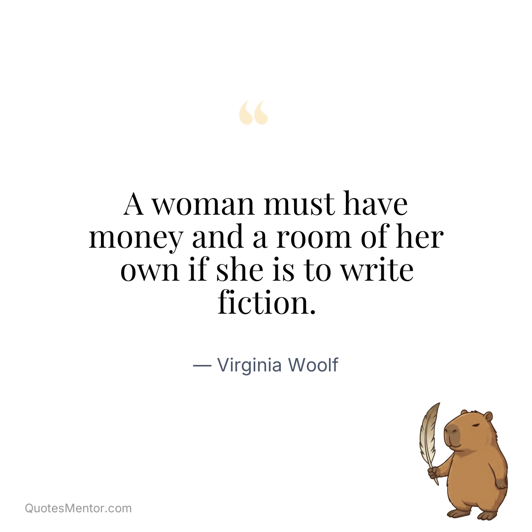 A woman must have money and a room of her own if she is to write fiction. - Virginia Woolf