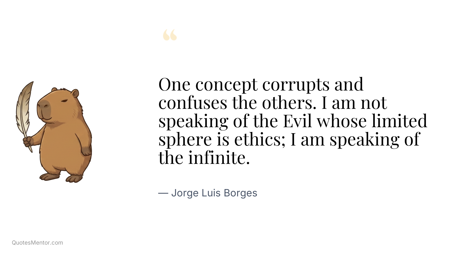 One concept corrupts and confuses the others. I am not speaking of the Evil whose limited sphere is ethics; I am speaking of the infinite. - Jorge Luis Borges
