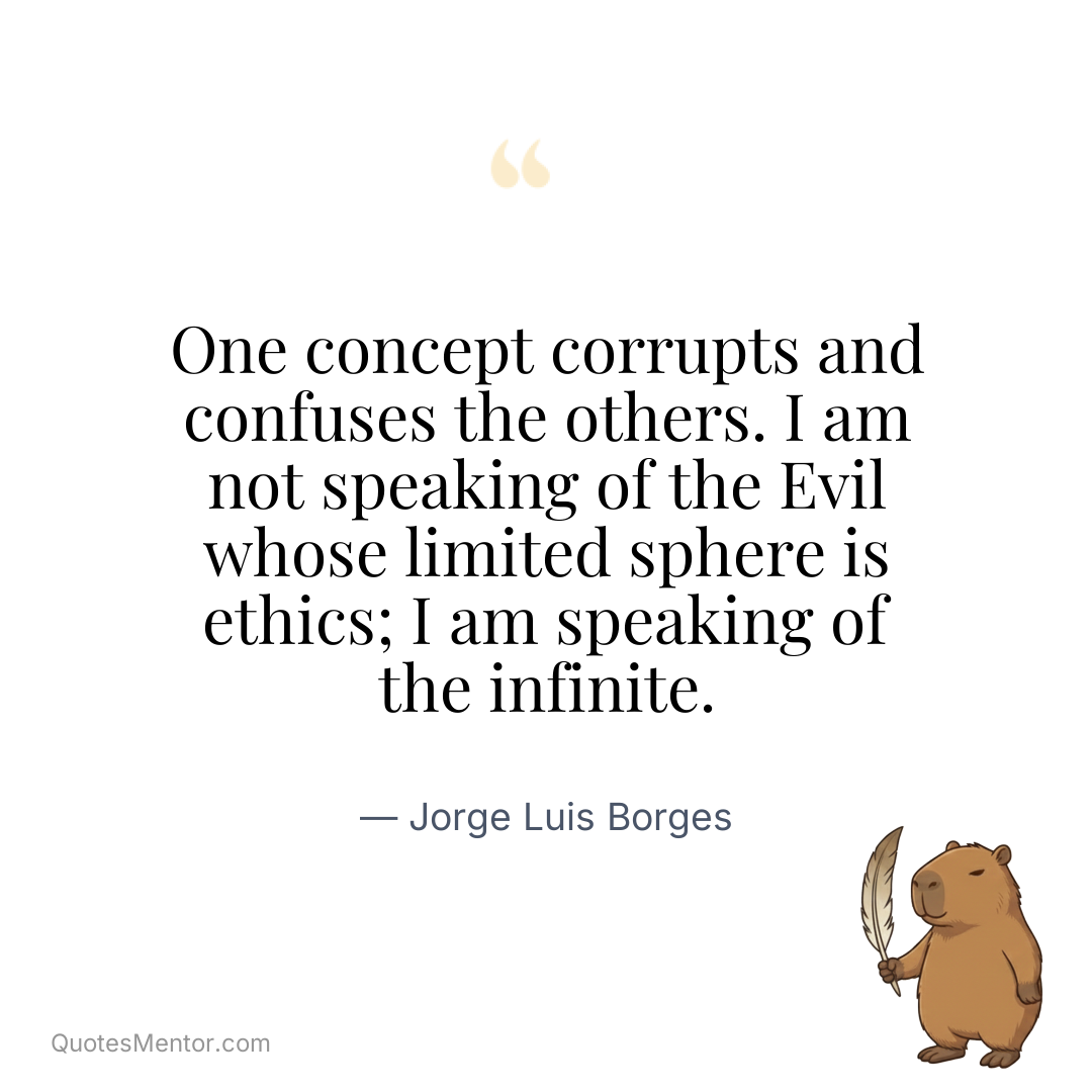 One concept corrupts and confuses the others. I am not speaking of the Evil whose limited sphere is ethics; I am speaking of the infinite. - Jorge Luis Borges