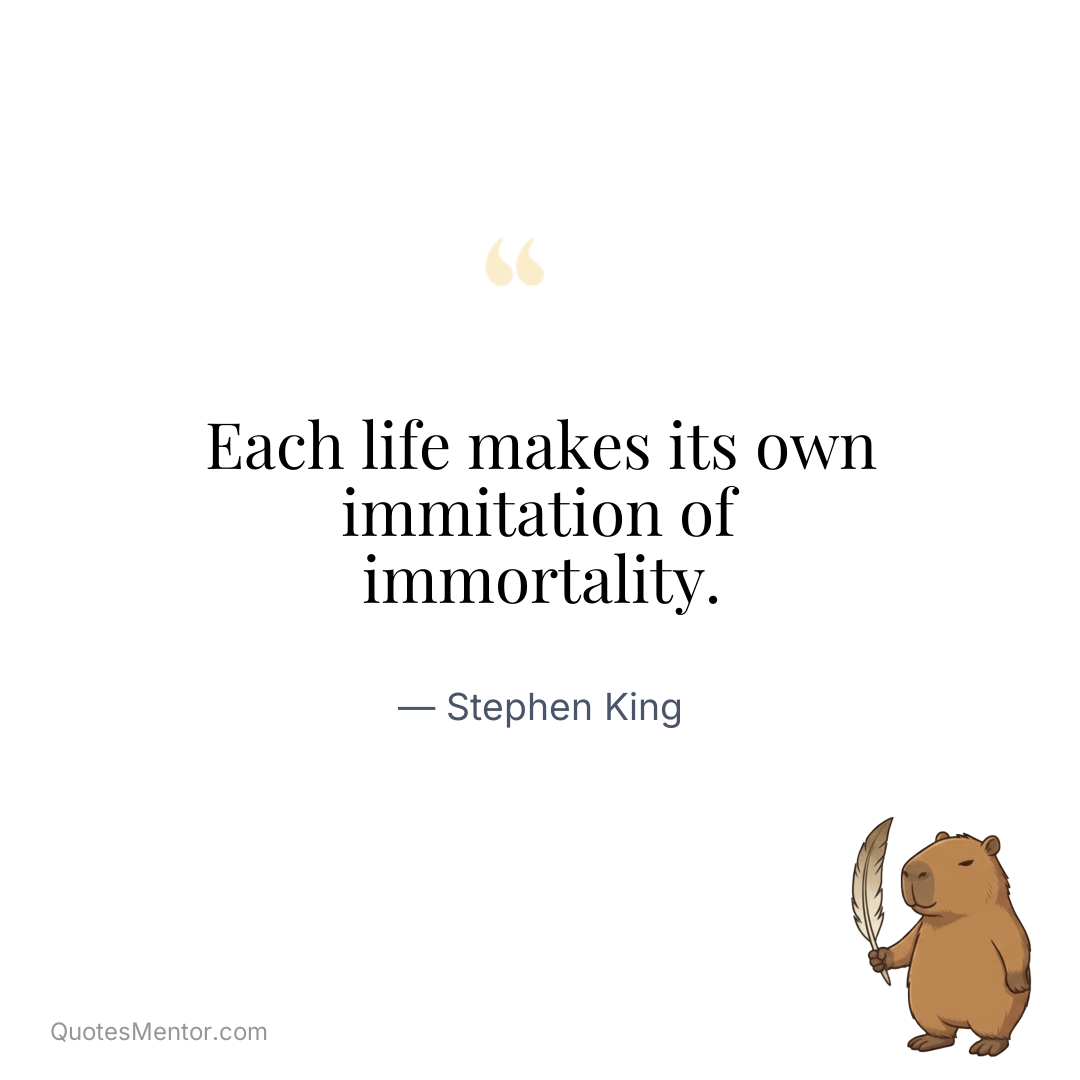 Each life makes its own immitation of immortality. - Stephen King