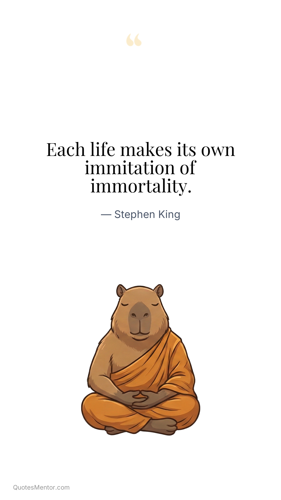 Each life makes its own immitation of immortality. - Stephen King