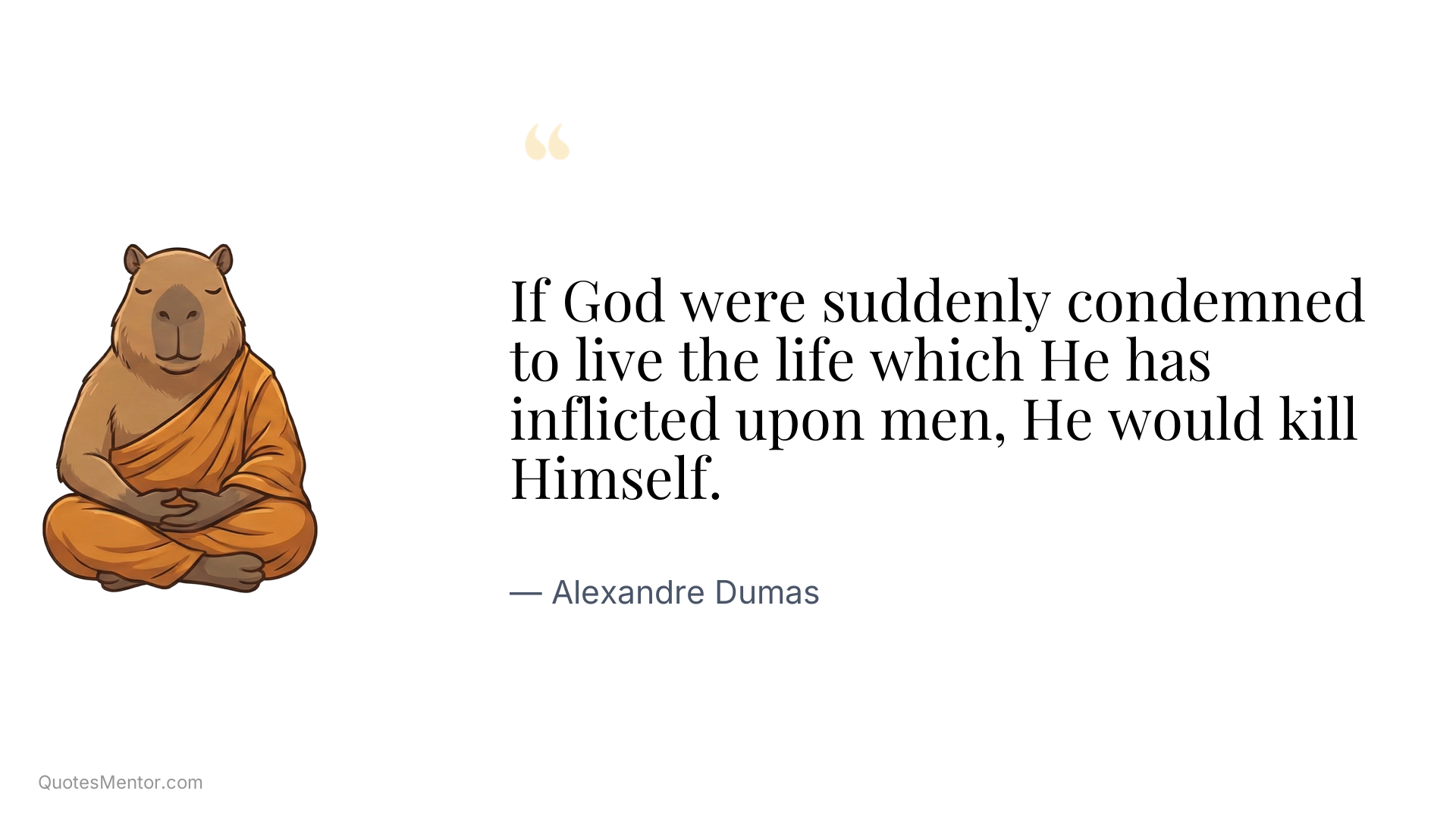 If God were suddenly condemned to live the life which He has inflicted upon men, He would kill Himself. - Alexandre Dumas