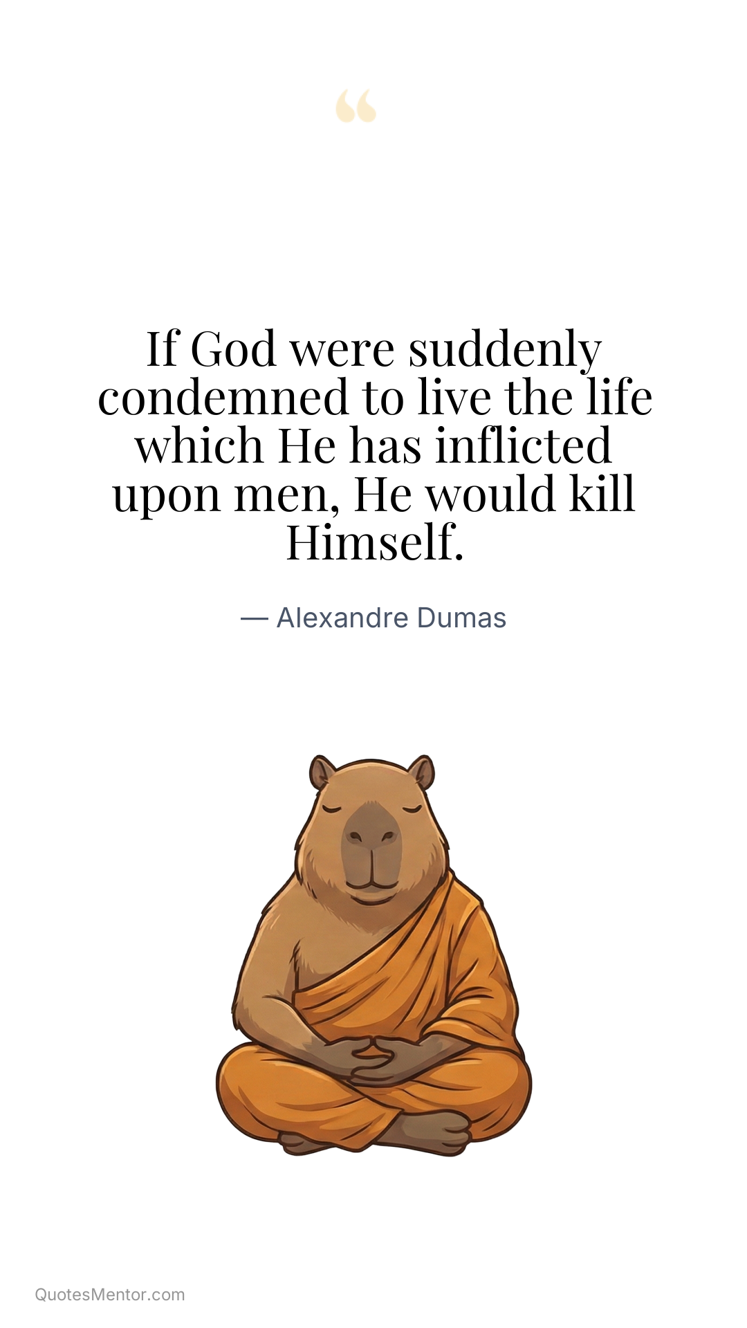 If God were suddenly condemned to live the life which He has inflicted upon men, He would kill Himself. - Alexandre Dumas