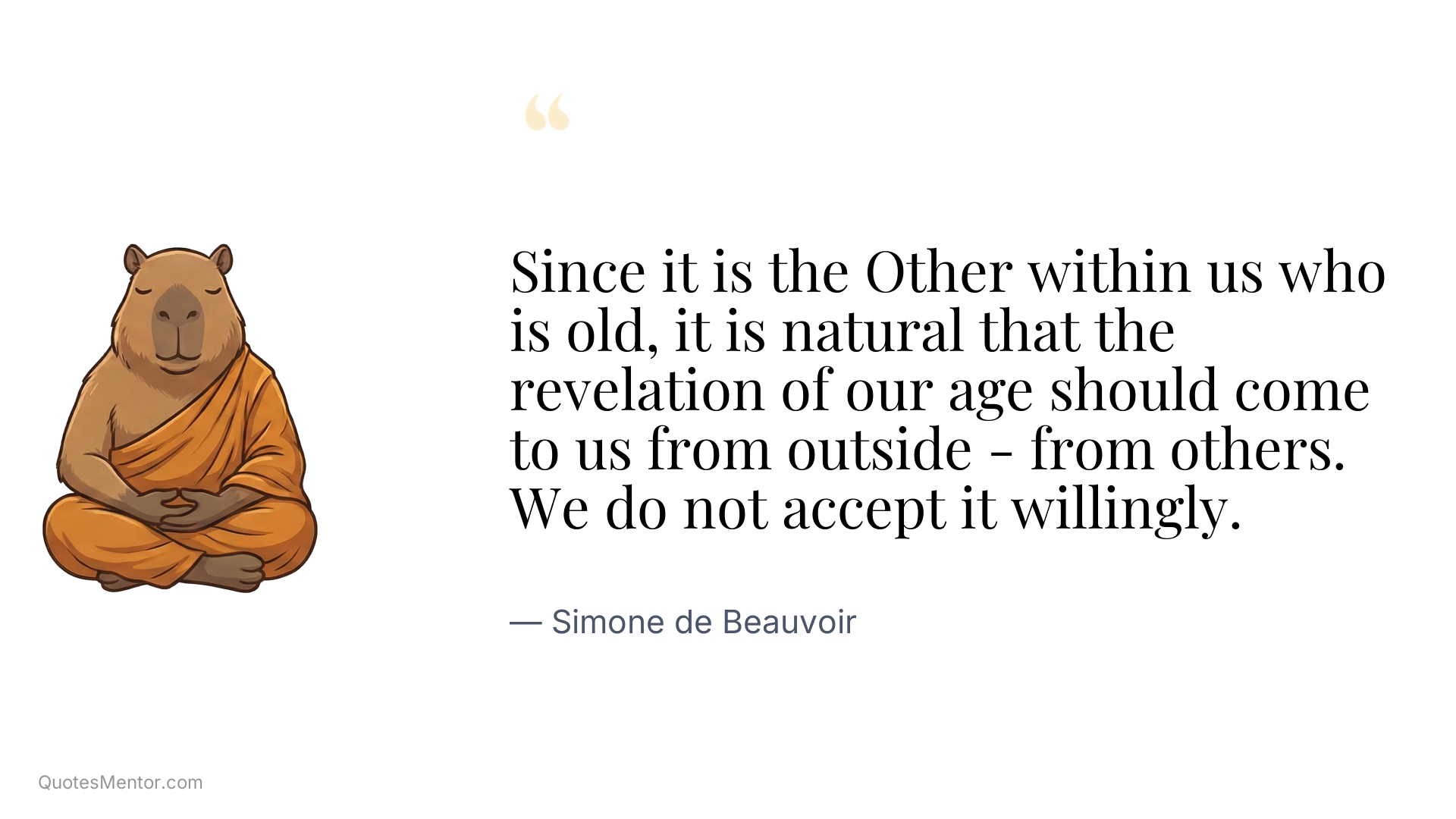 Since it is the Other within us who is old, it is natural that the revelation of our age should come to us from outside - from others. We do not accept it willingly. - Simone de Beauvoir