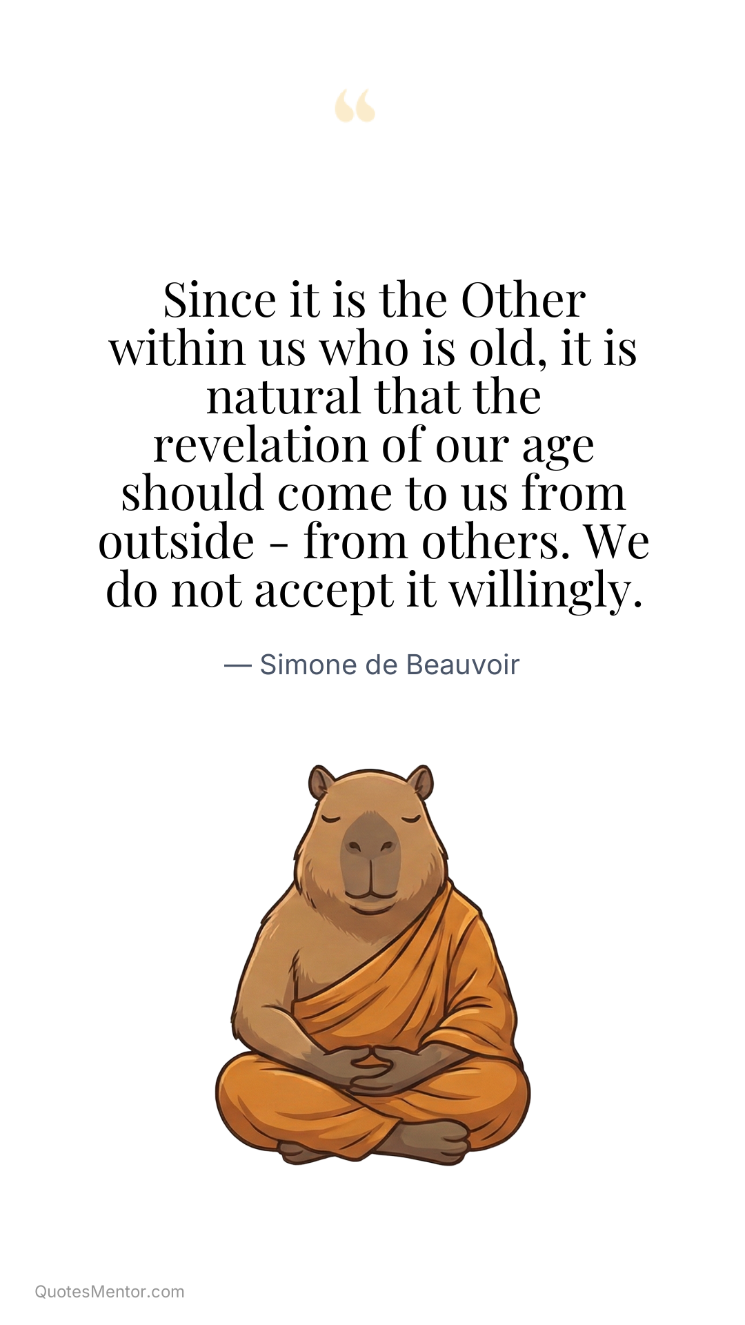 Since it is the Other within us who is old, it is natural that the revelation of our age should come to us from outside - from others. We do not accept it willingly. - Simone de Beauvoir