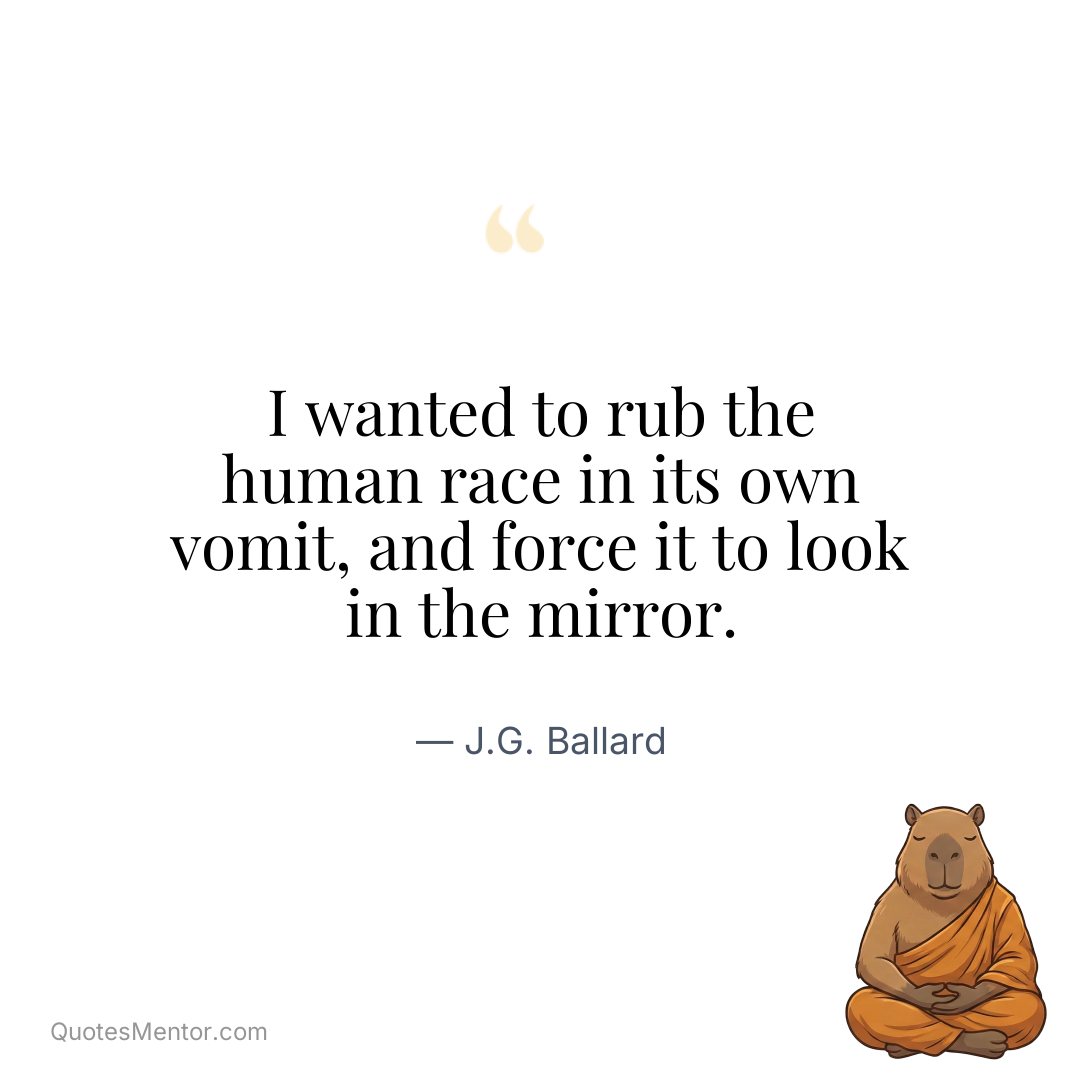 I wanted to rub the human race in its own vomit, and force it to look in the mirror. - J.G. Ballard