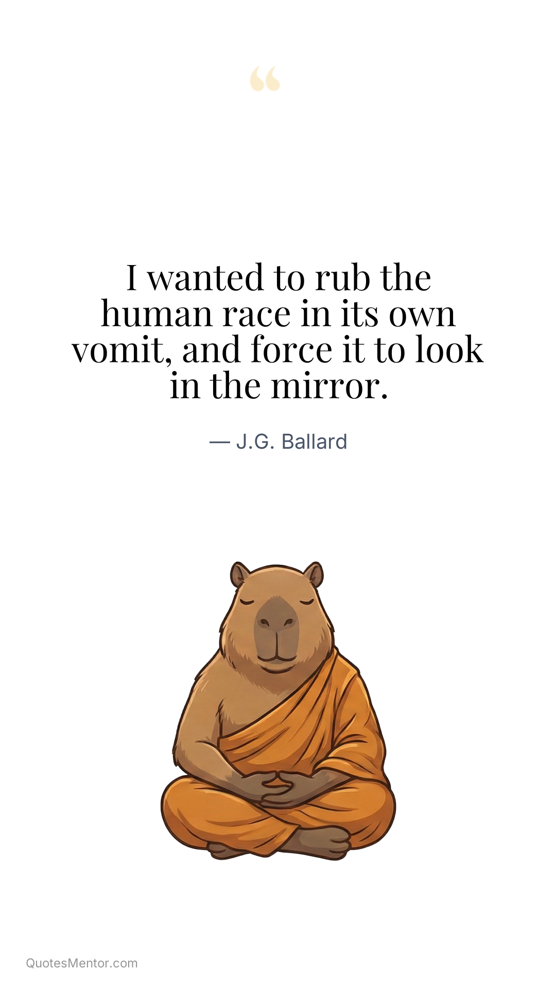 I wanted to rub the human race in its own vomit, and force it to look in the mirror. - J.G. Ballard