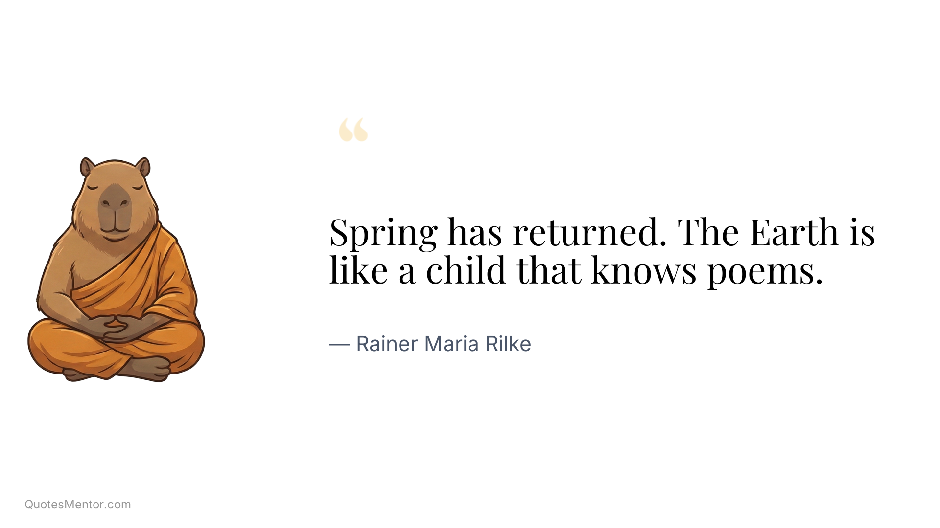 Spring has returned. The Earth is like a child that knows poems. - Rainer Maria Rilke