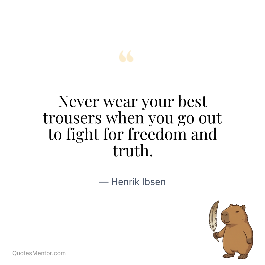 Never wear your best trousers when you go out to fight for freedom and truth. - Henrik Ibsen