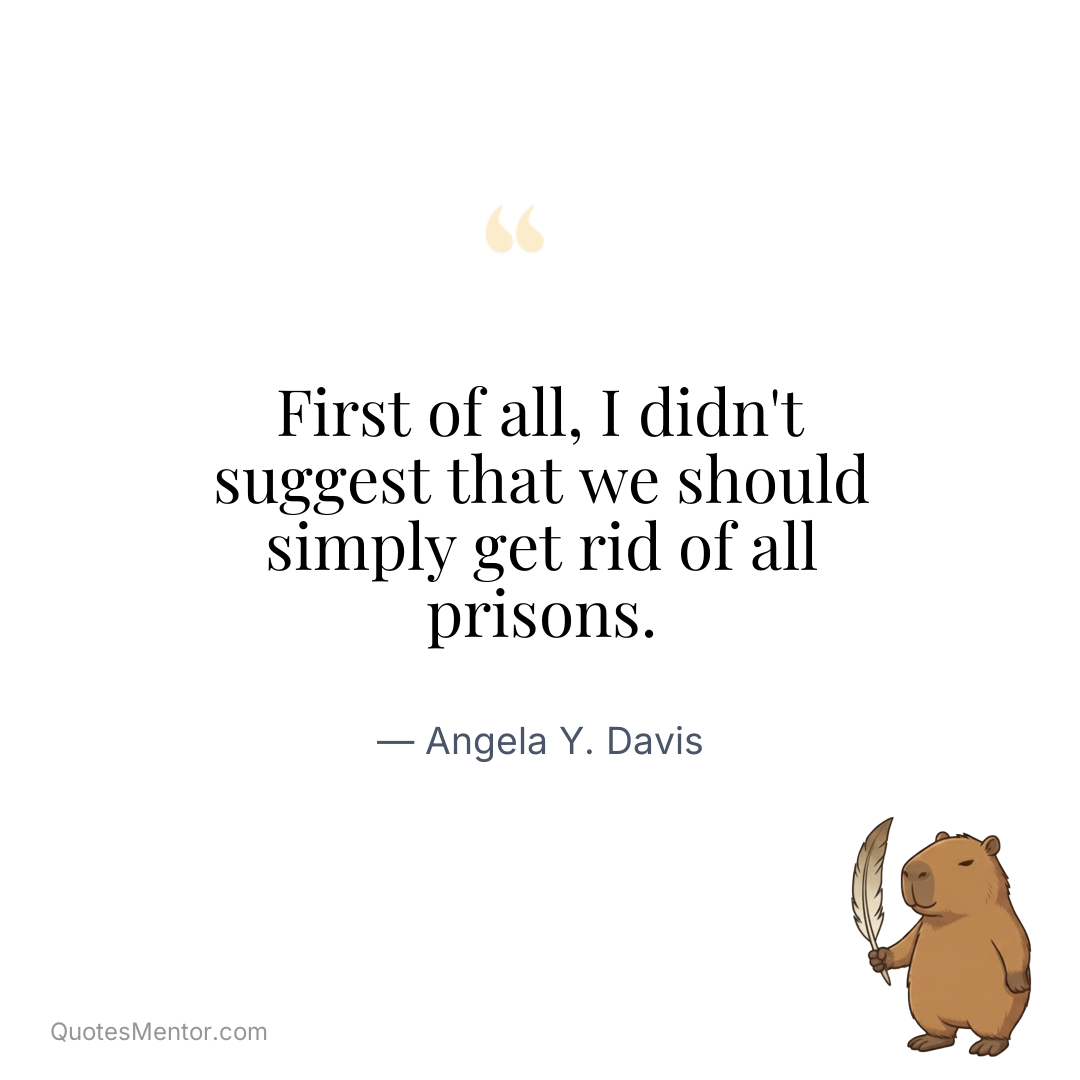 First of all, I didn't suggest that we should simply get rid of all prisons. - Angela Y. Davis